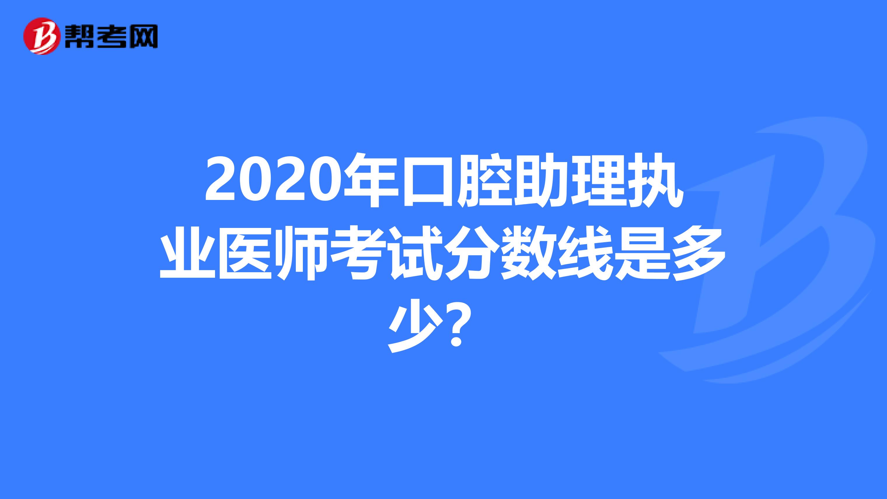 2020年口腔助理执业医师考试分数线是多少？