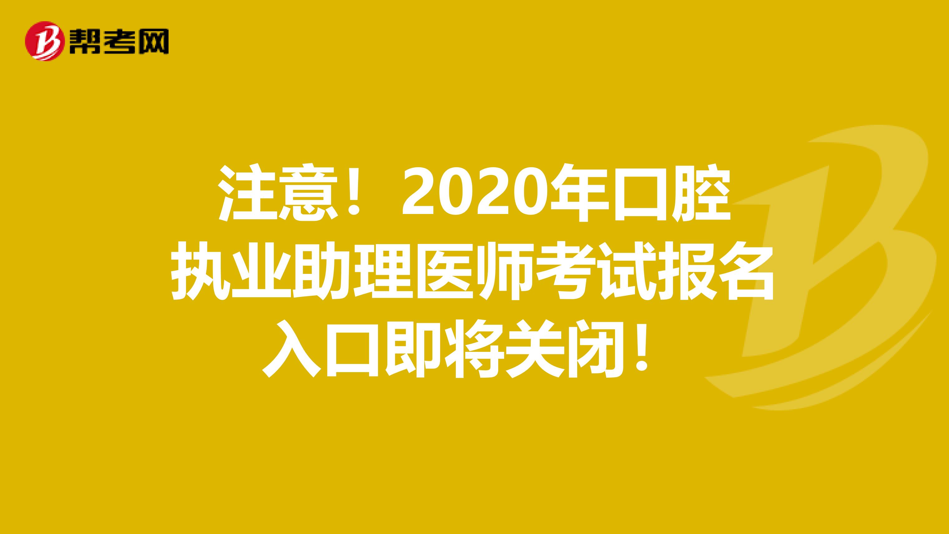 注意！2020年口腔执业助理医师考试报名入口即将关闭！