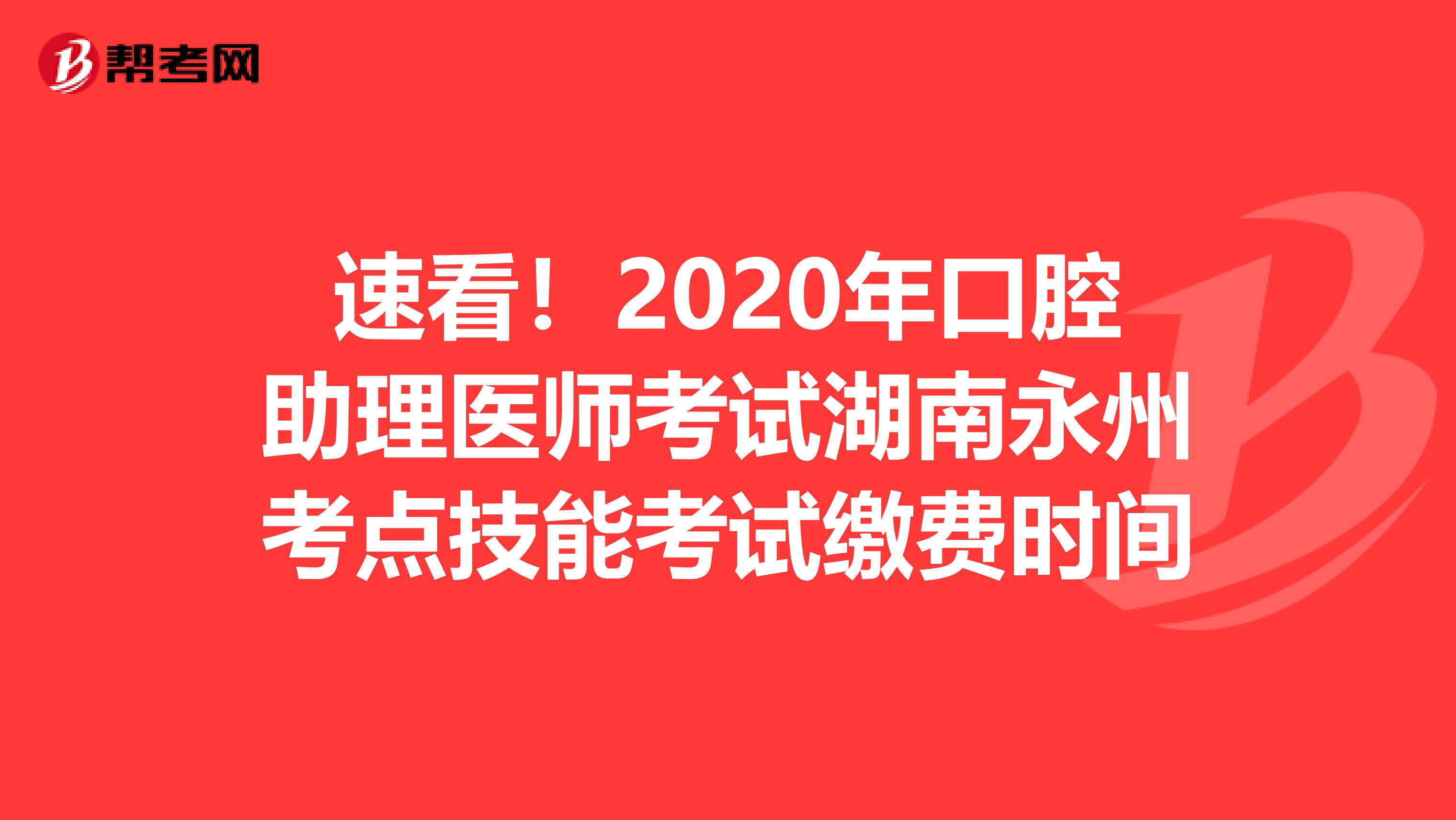 速看！2020年口腔助理医师考试湖南永州考点技能考试缴费时间