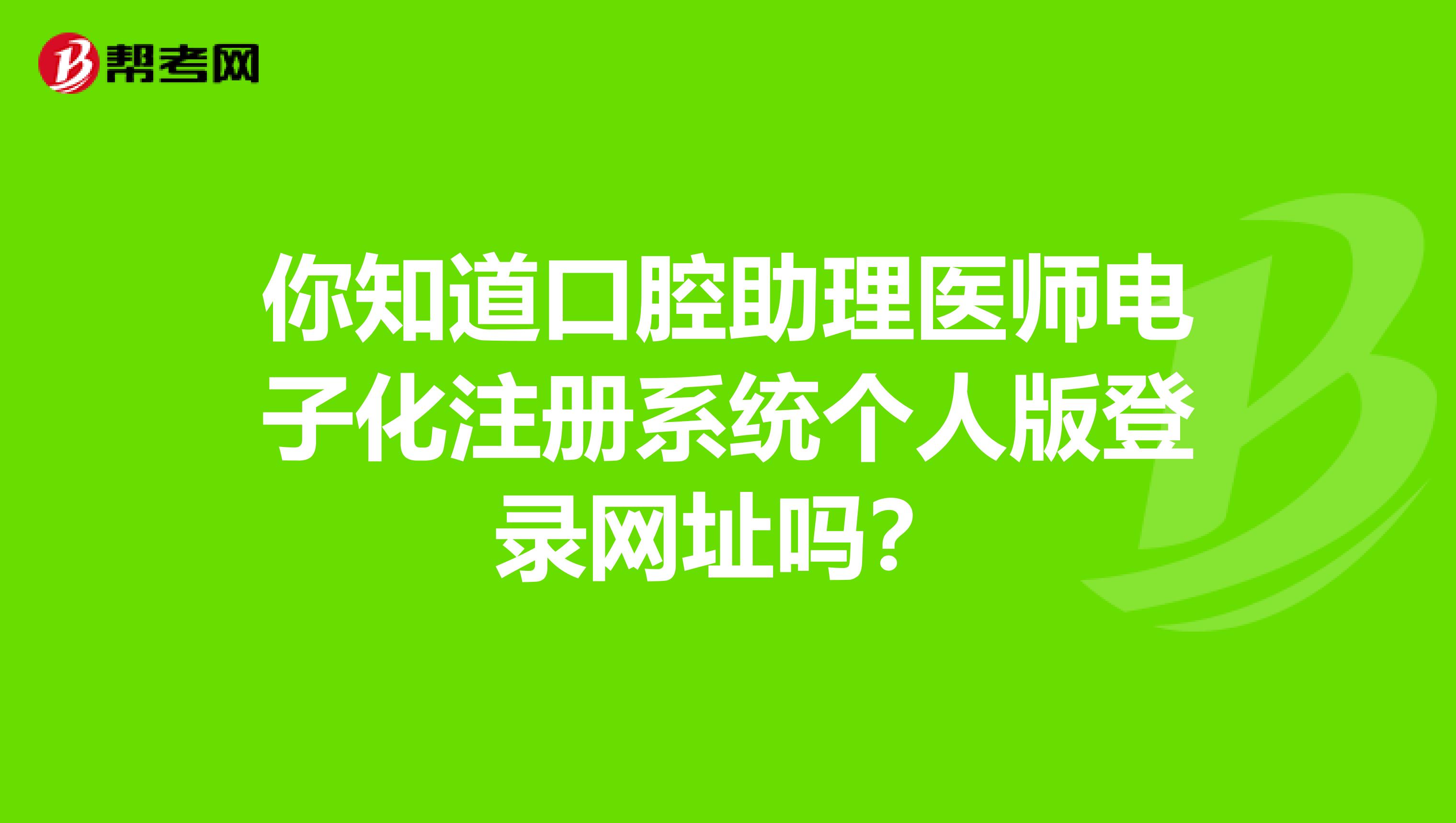 你知道口腔助理醫師電子化注冊系統個人版登錄網址嗎？