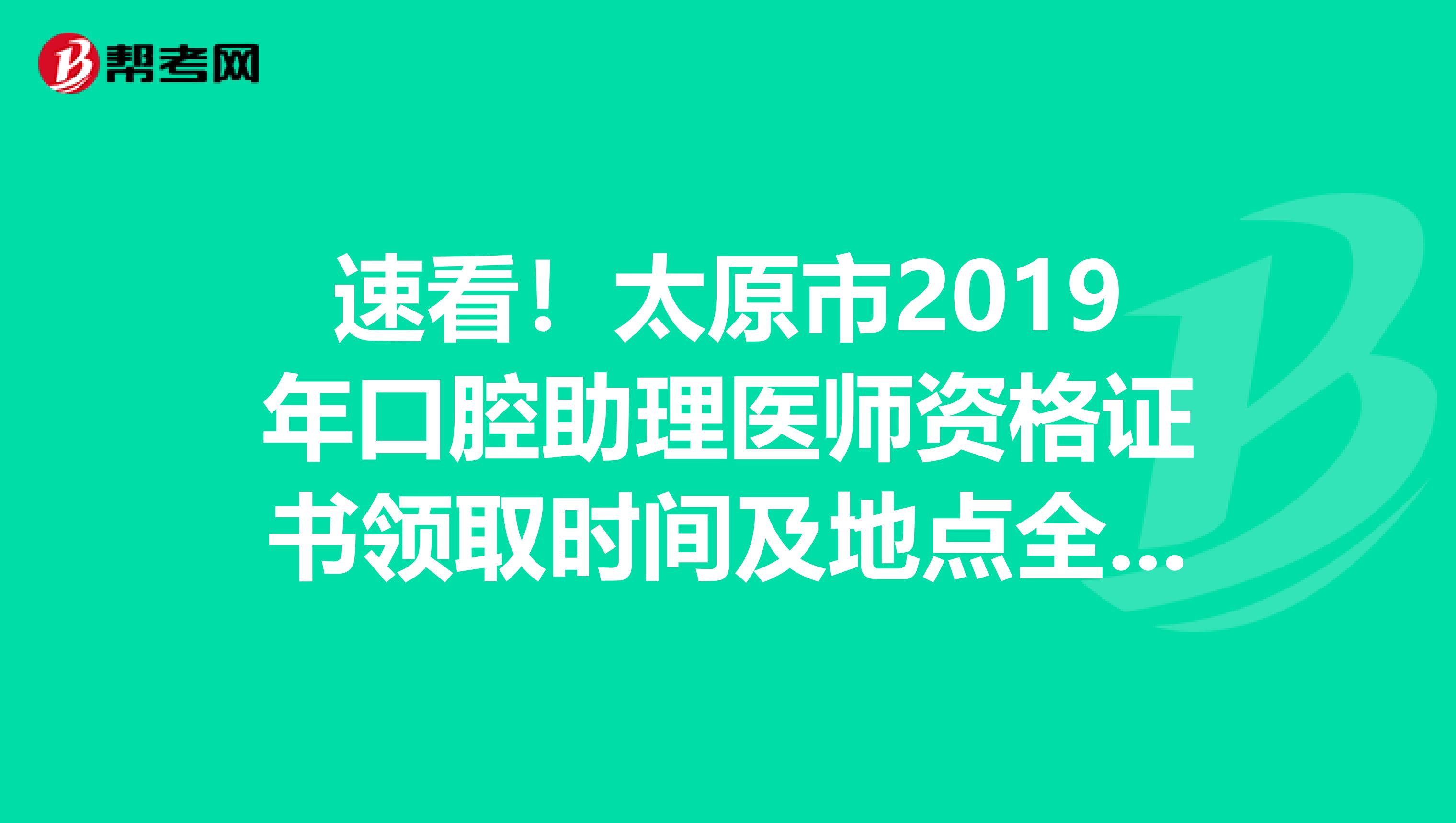 速看！太原市2019年口腔助理医师资格证书领取时间及地点全都在这了！