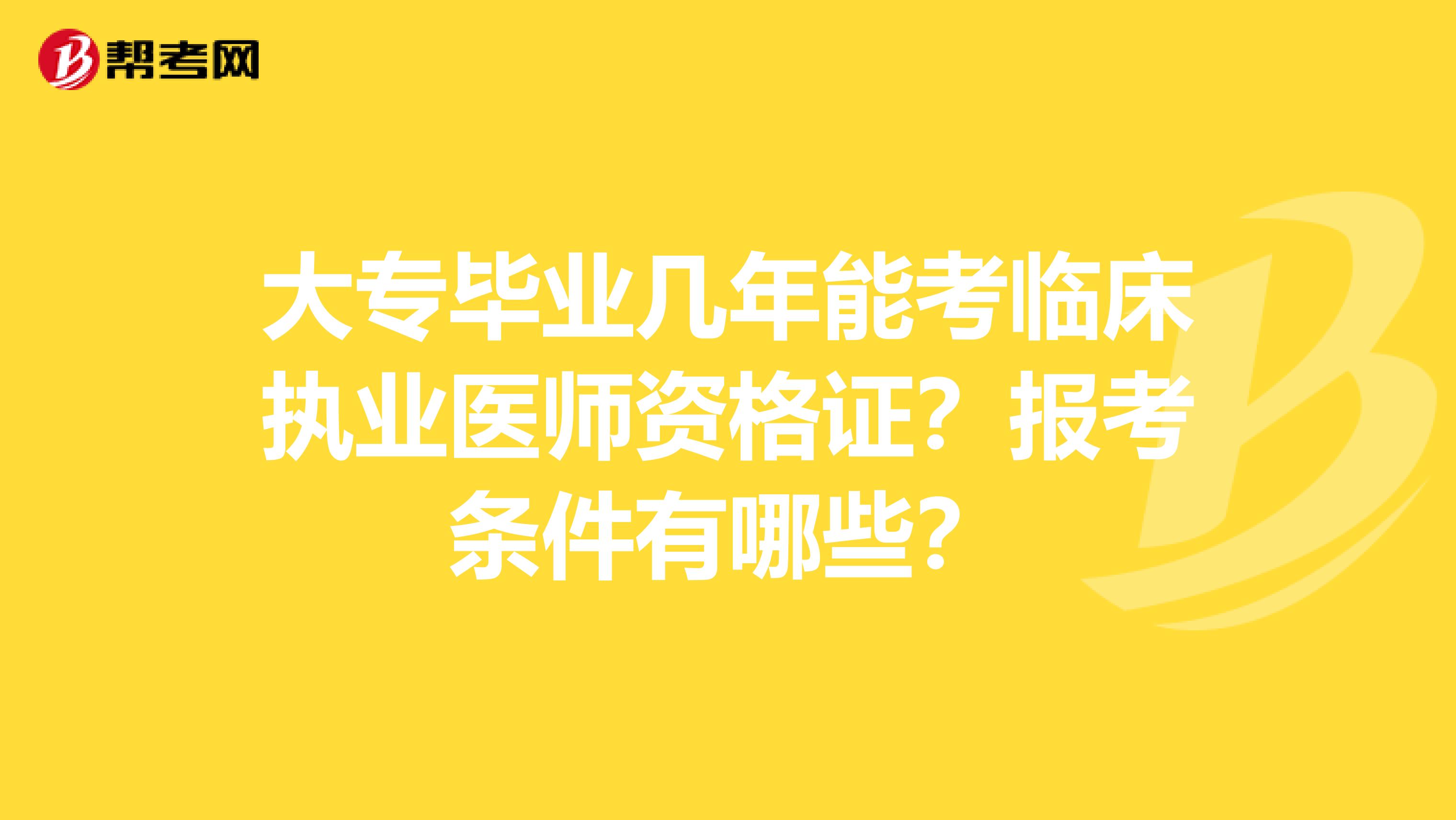 大专毕业几年能考临床执业医师资格证？报考条件有哪些？