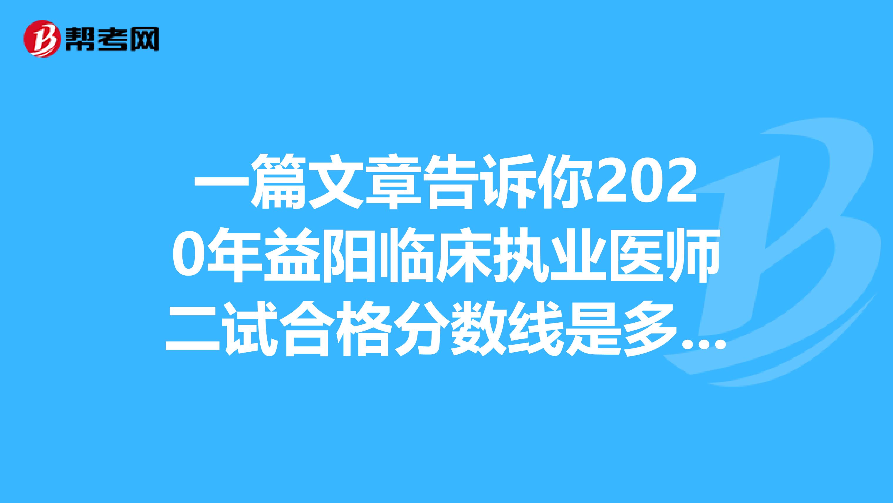 一篇文章告诉你2020年益阳临床执业医师二试合格分数线是多少？