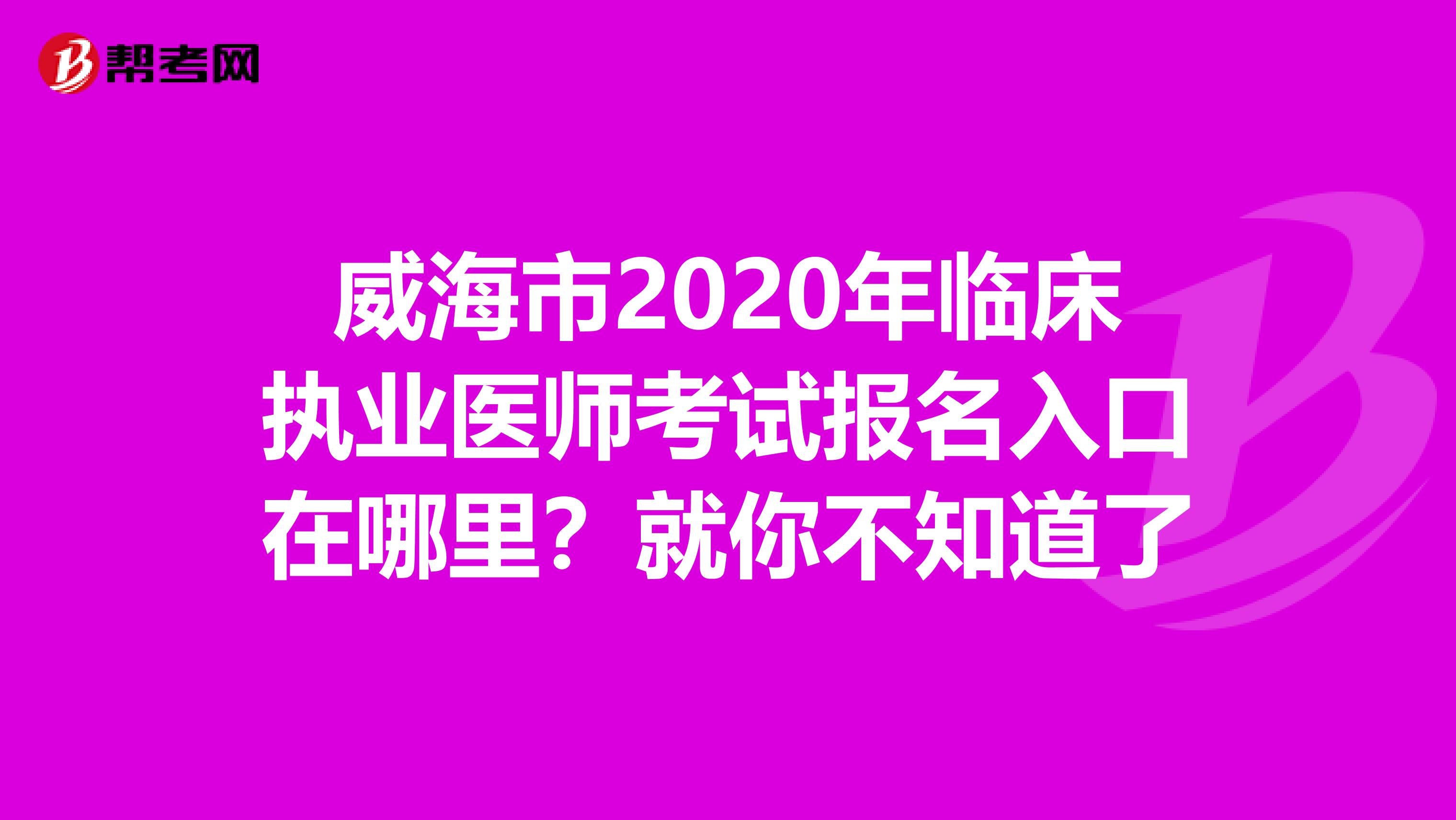 威海市2020年临床执业医师考试报名入口在哪里？就你不知道了
