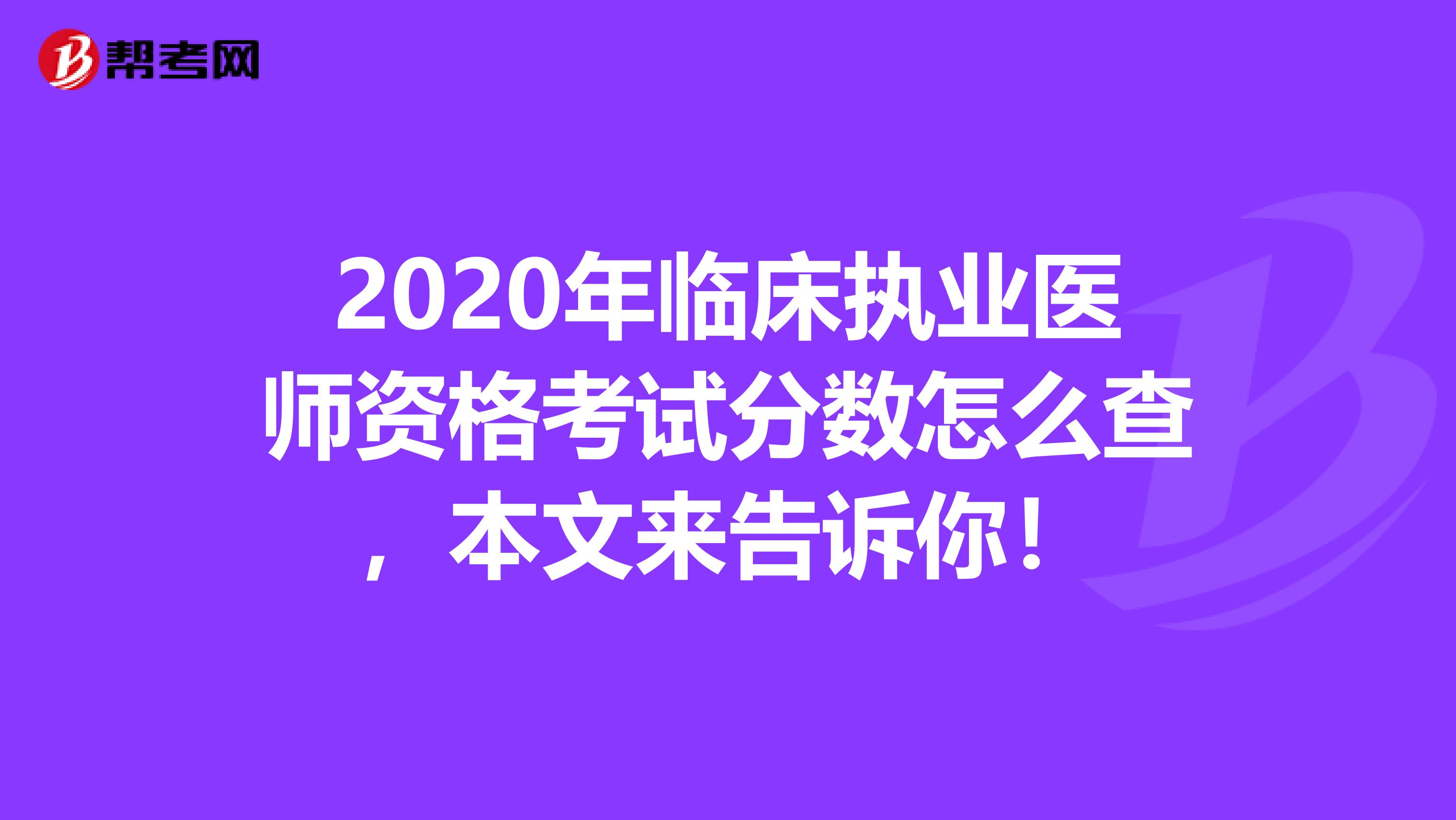 2020年临床执业医师资格考试分数怎么查，本文来告诉你！