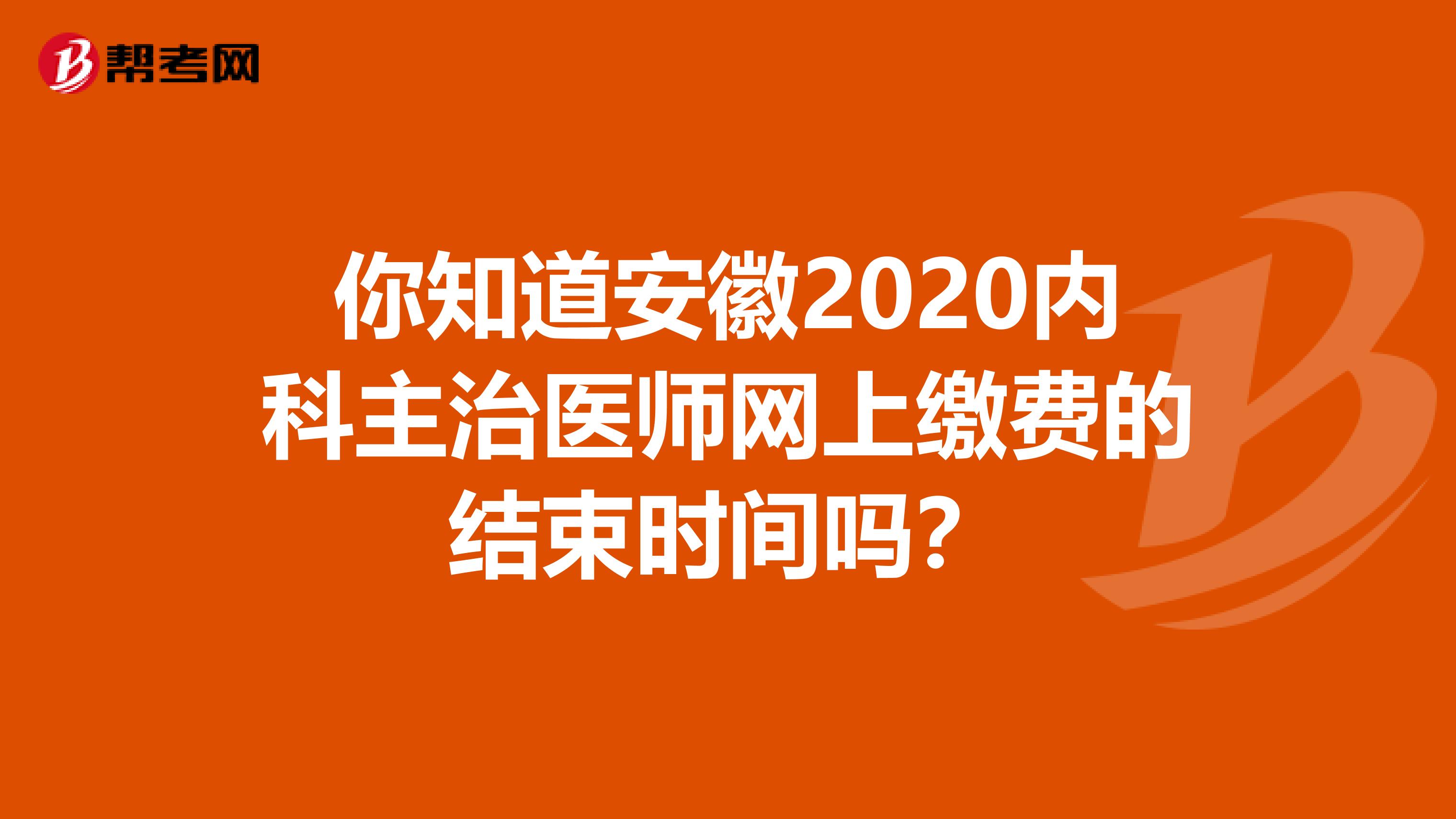 你知道安徽2020内科主治医师网上缴费的结束时间吗？
