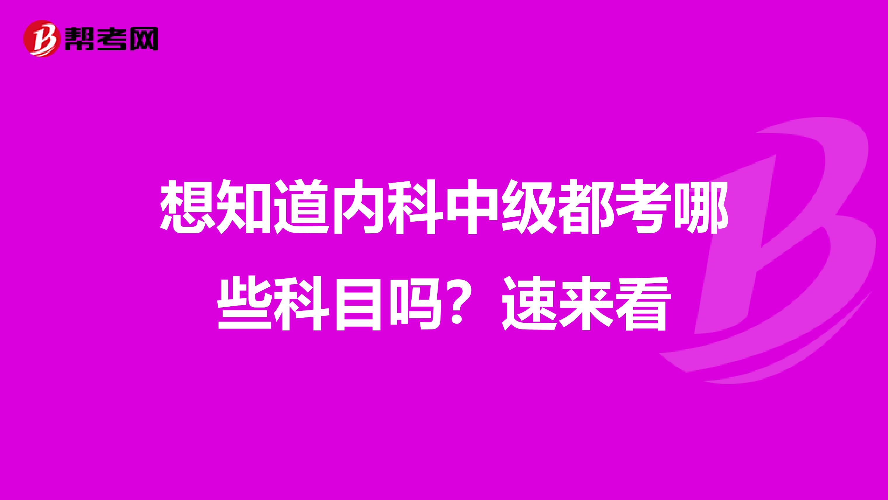 想知道内科中级都考哪些科目吗？速来看
