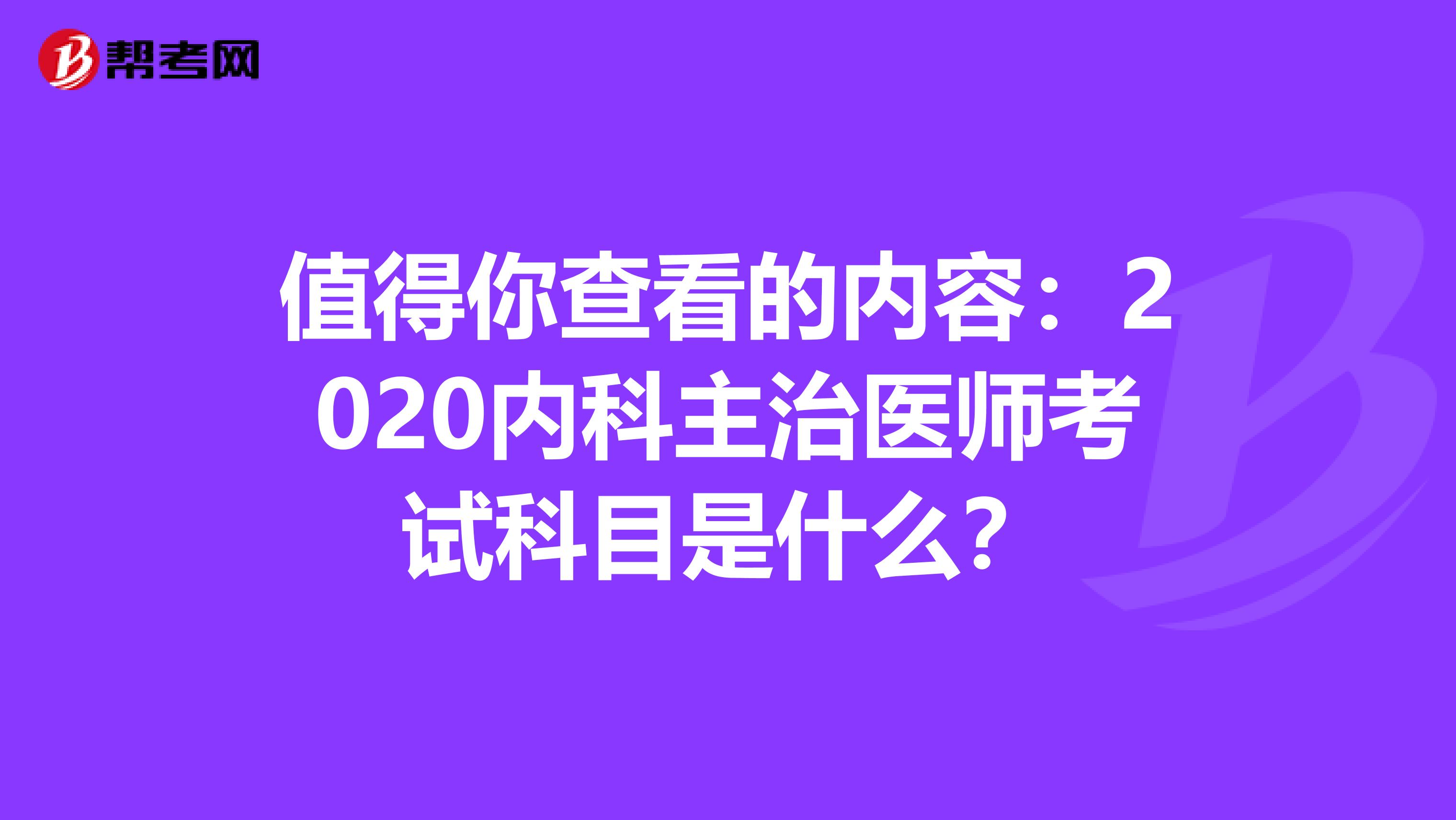 值得你查看的内容：2020内科主治医师考试科目是什么？