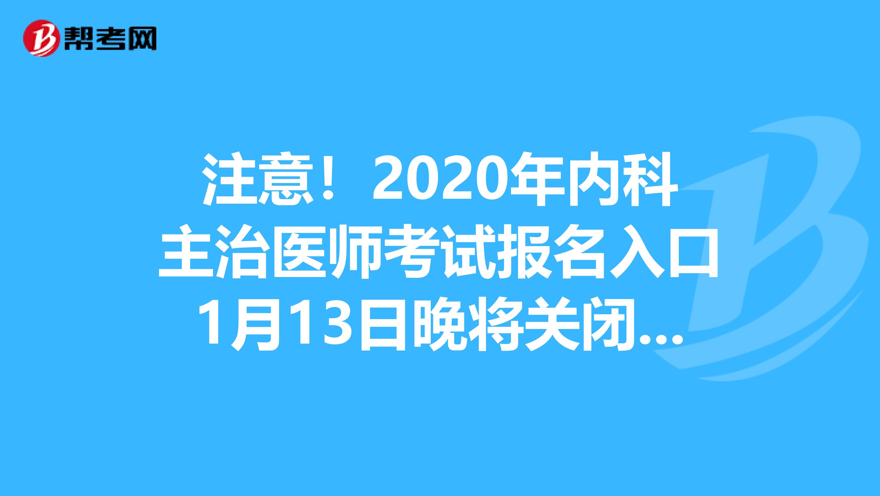 注意！2020年内科主治医师考试报名入口1月13日晚将关闭啦！