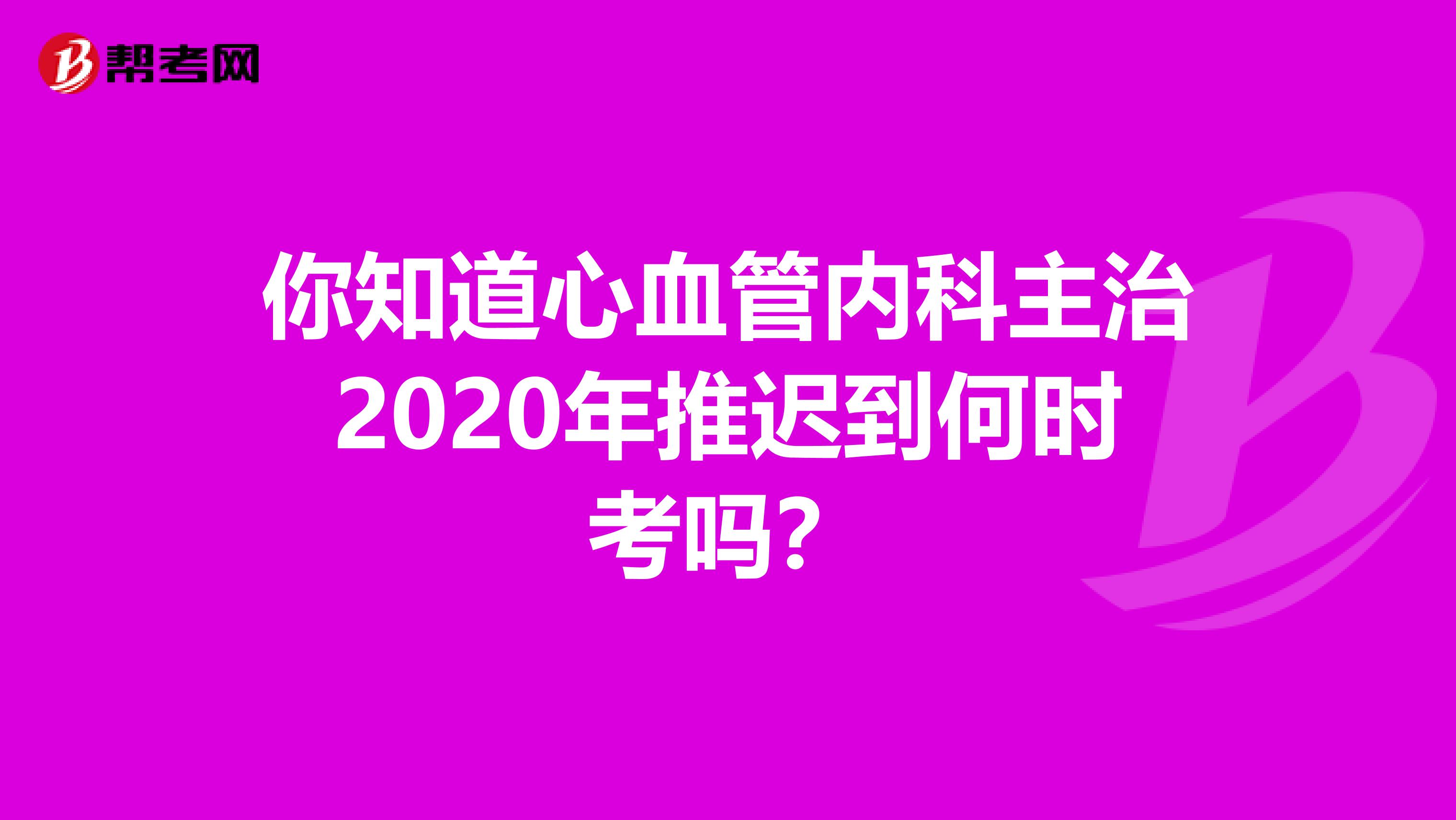 你知道心血管内科主治2020年推迟到何时考吗？