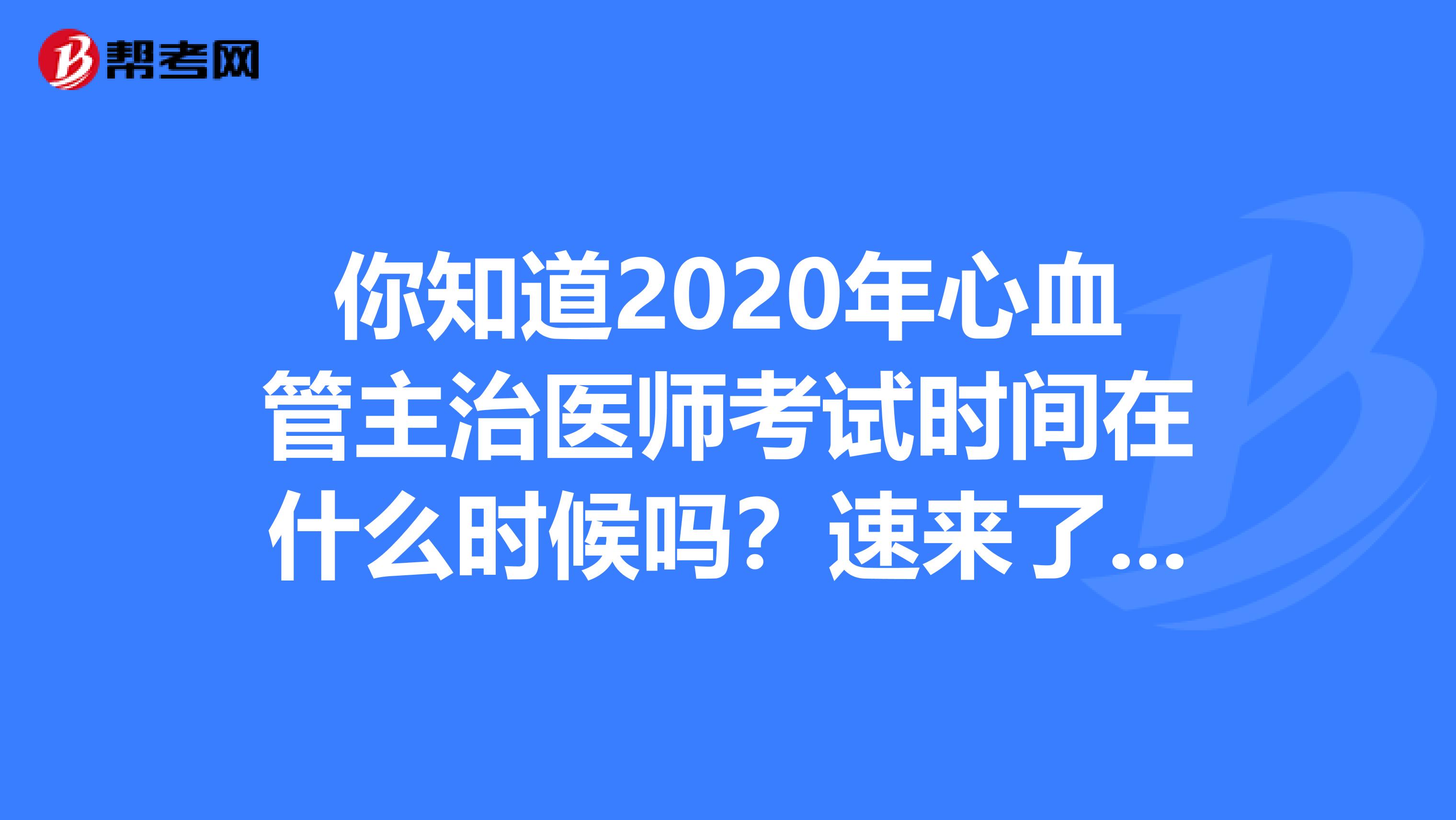 你知道2020年心血管主治医师考试时间在什么时候吗？速来了解！