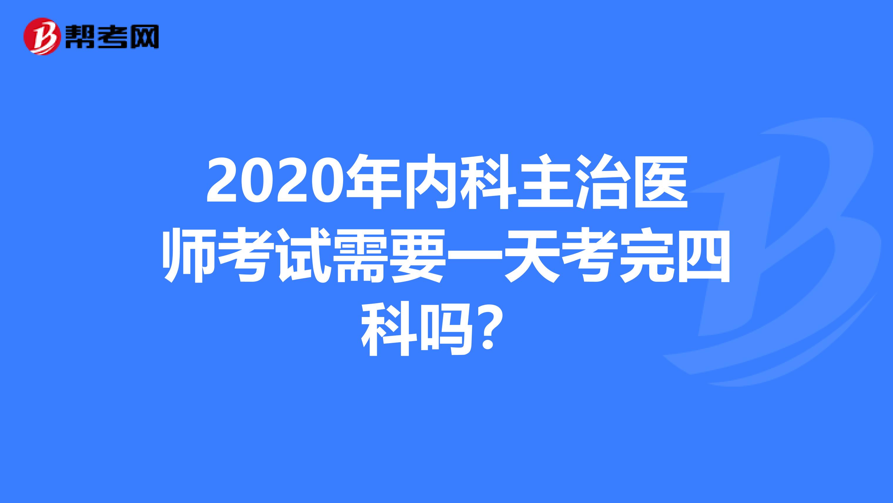 2020年内科主治医师考试需要一天考完四科吗？