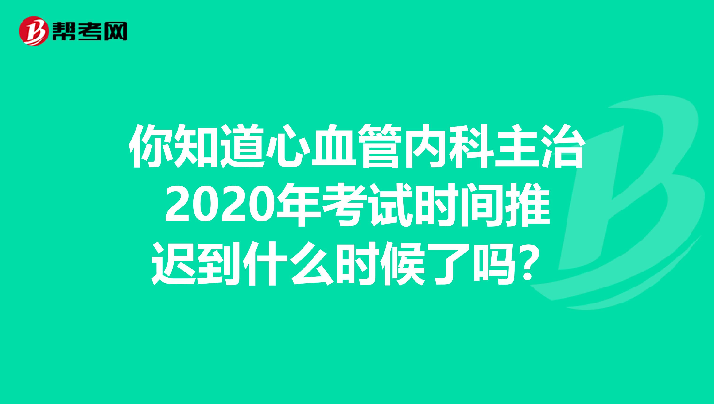 你知道心血管内科主治2020年考试时间推迟到什么时候了吗？