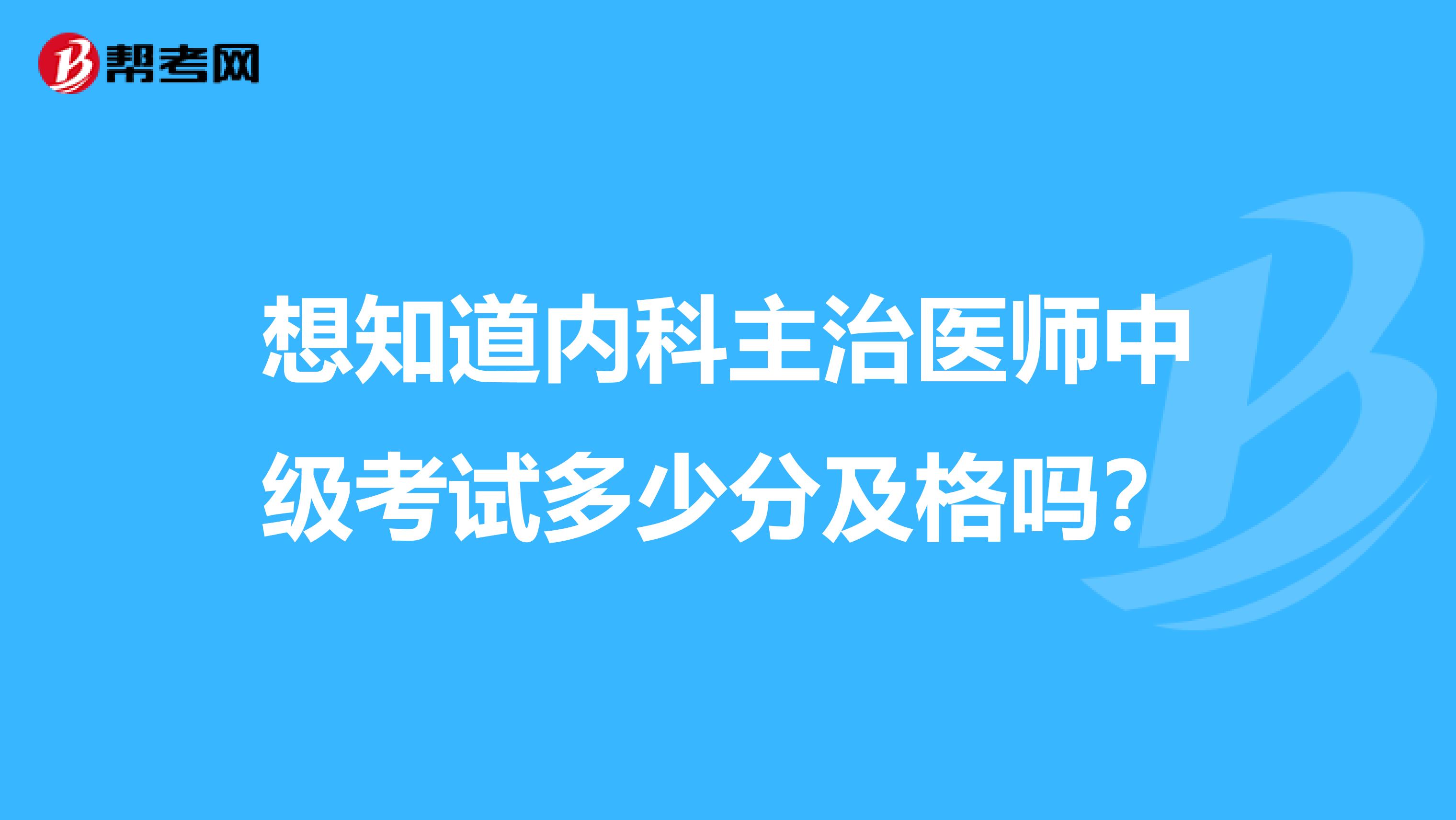 想知道内科主治医师中级考试多少分及格吗？