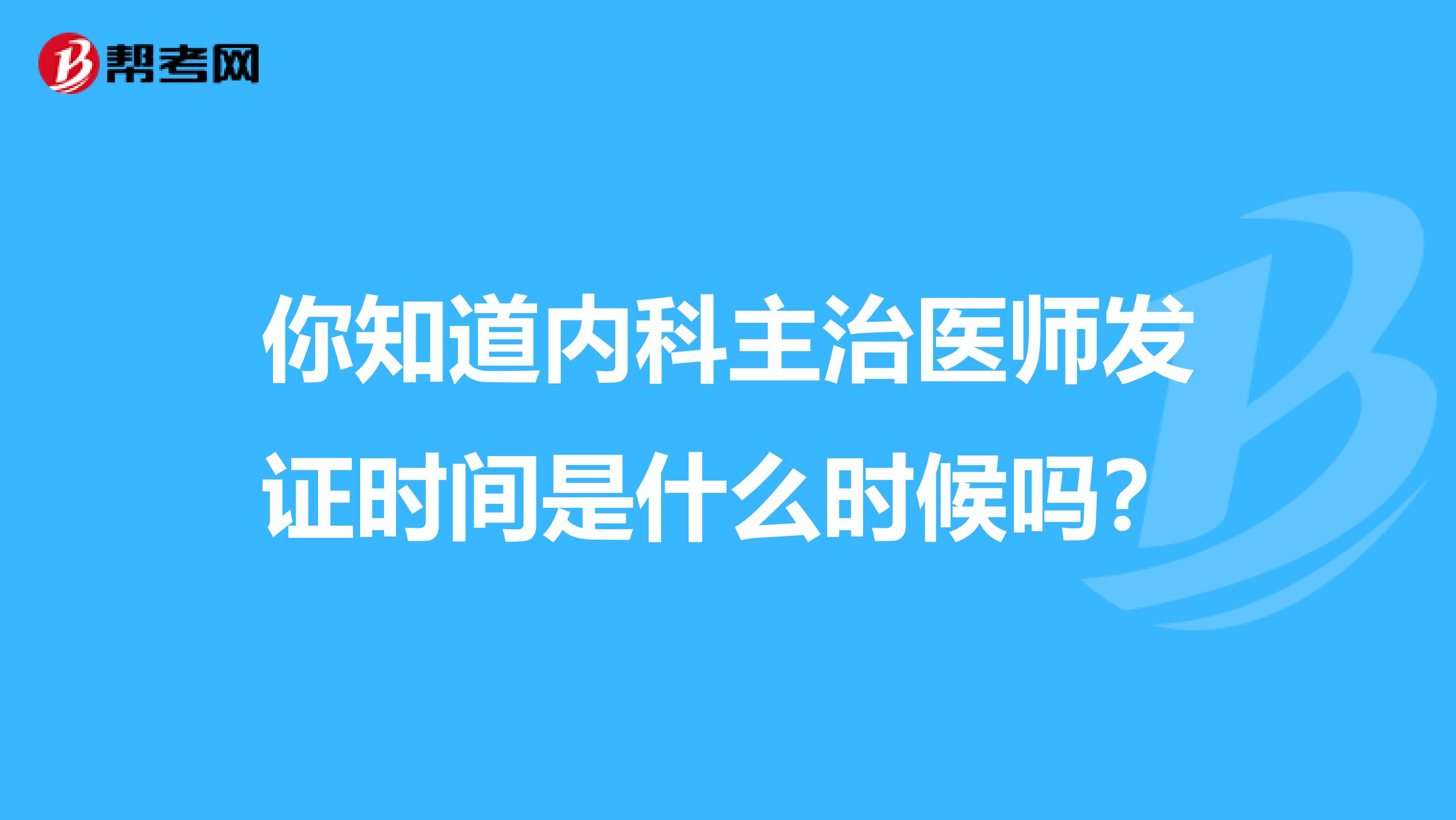 你知道內科主治醫師發證時間是什么時候嗎？