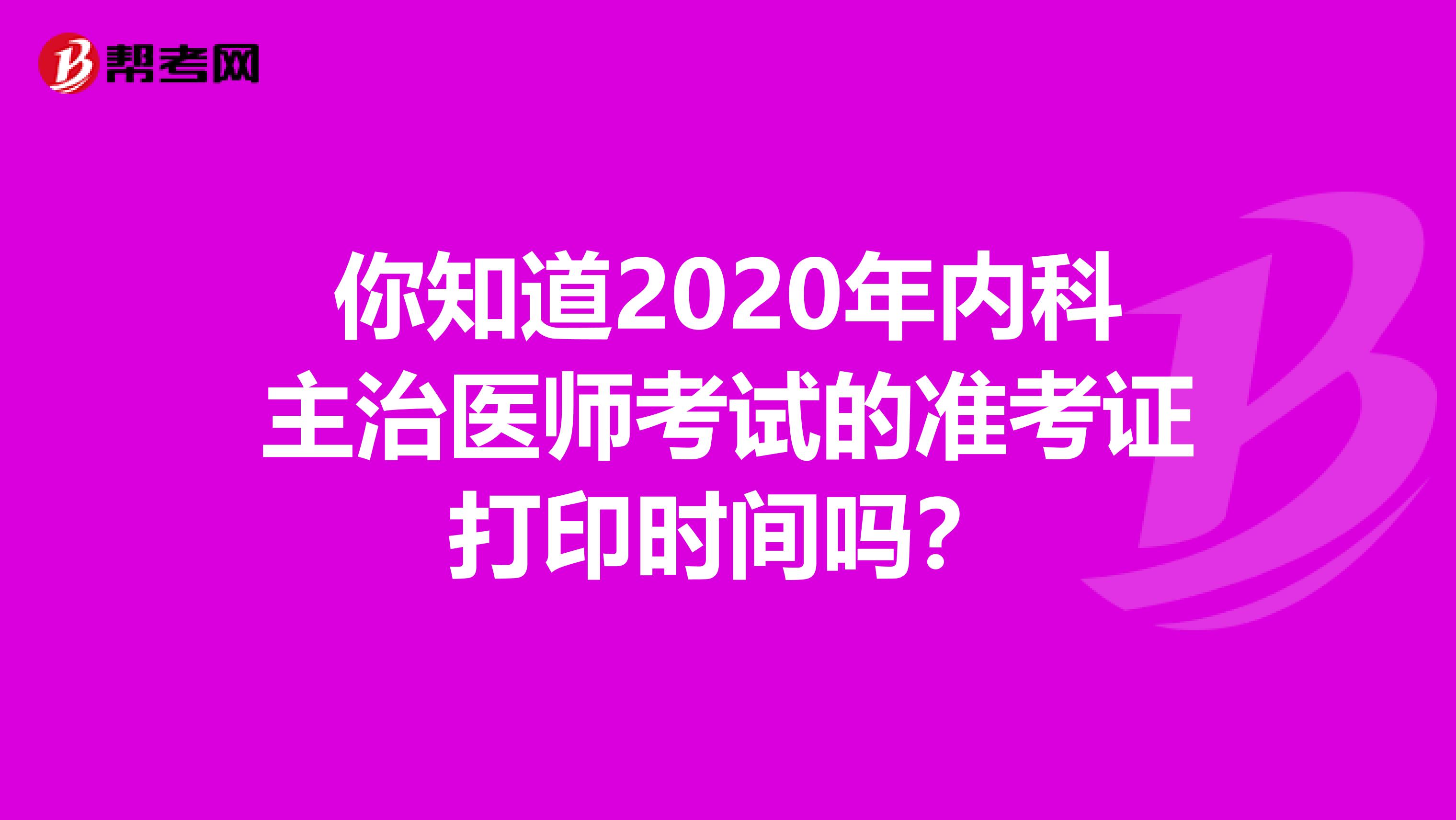 你知道2020年内科主治医师考试的准考证打印时间吗？
