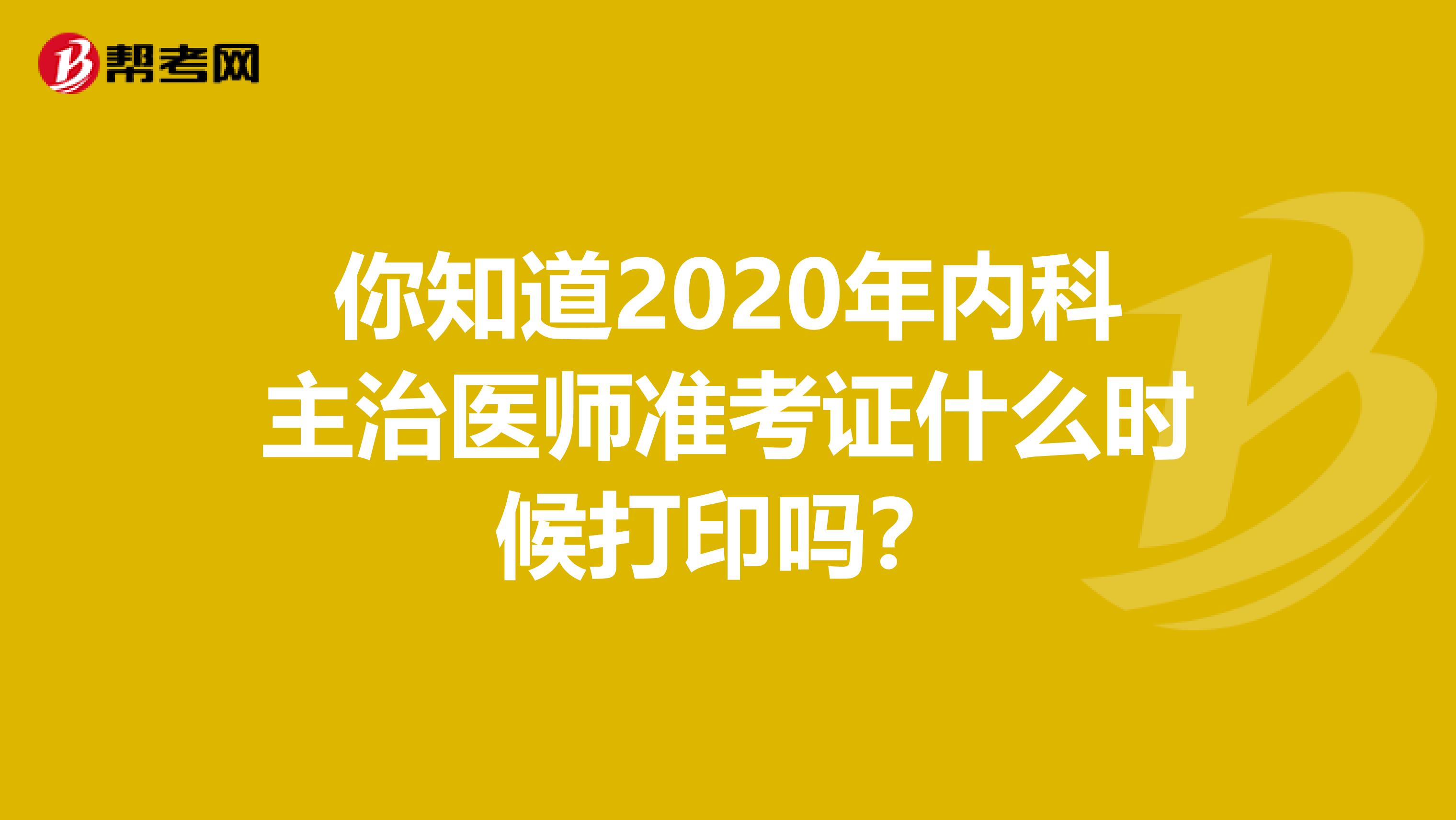你知道2020年内科主治医师准考证什么时候打印吗？