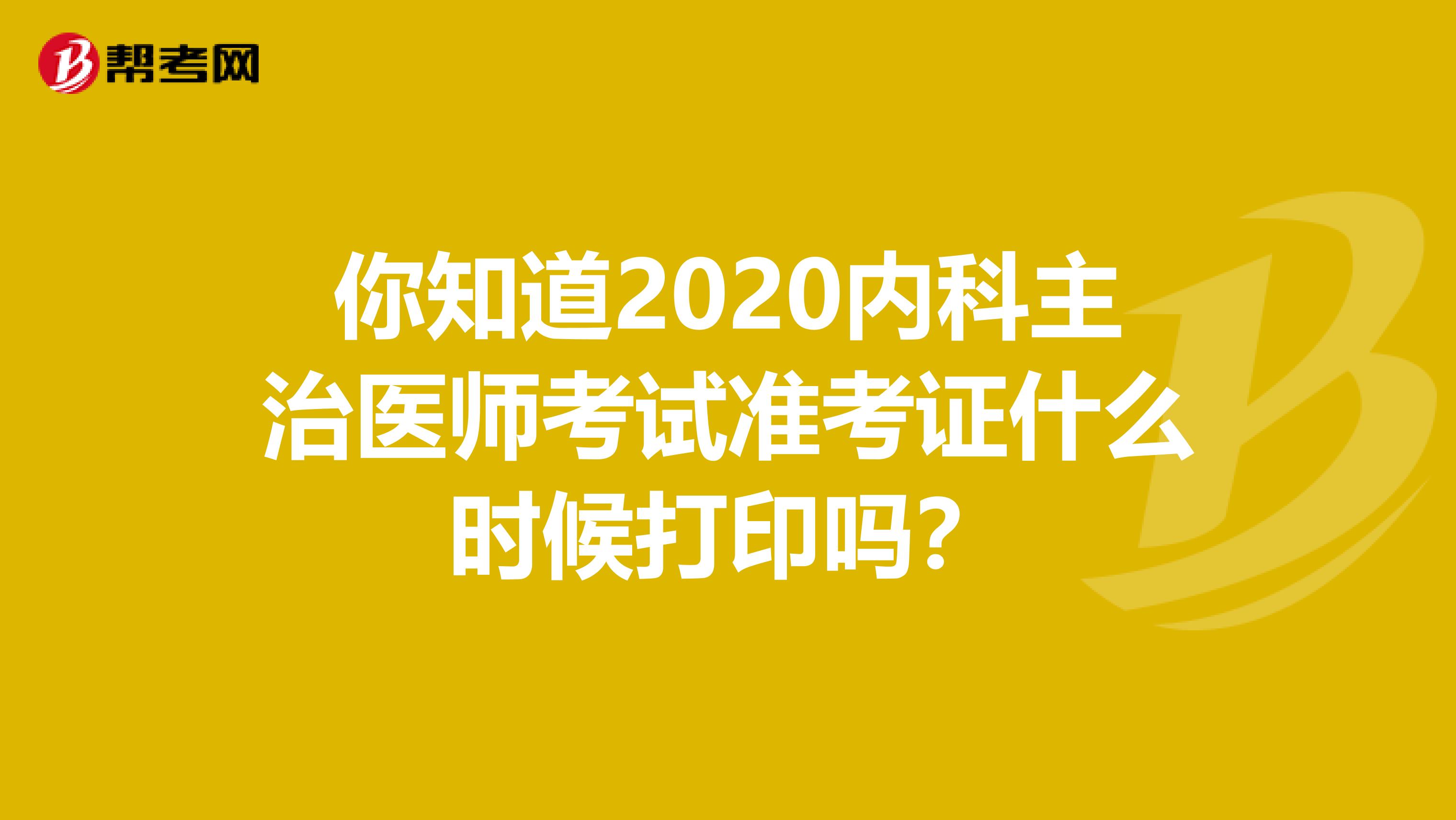 你知道2020內科主治醫師考試準考證什么時候打印嗎？