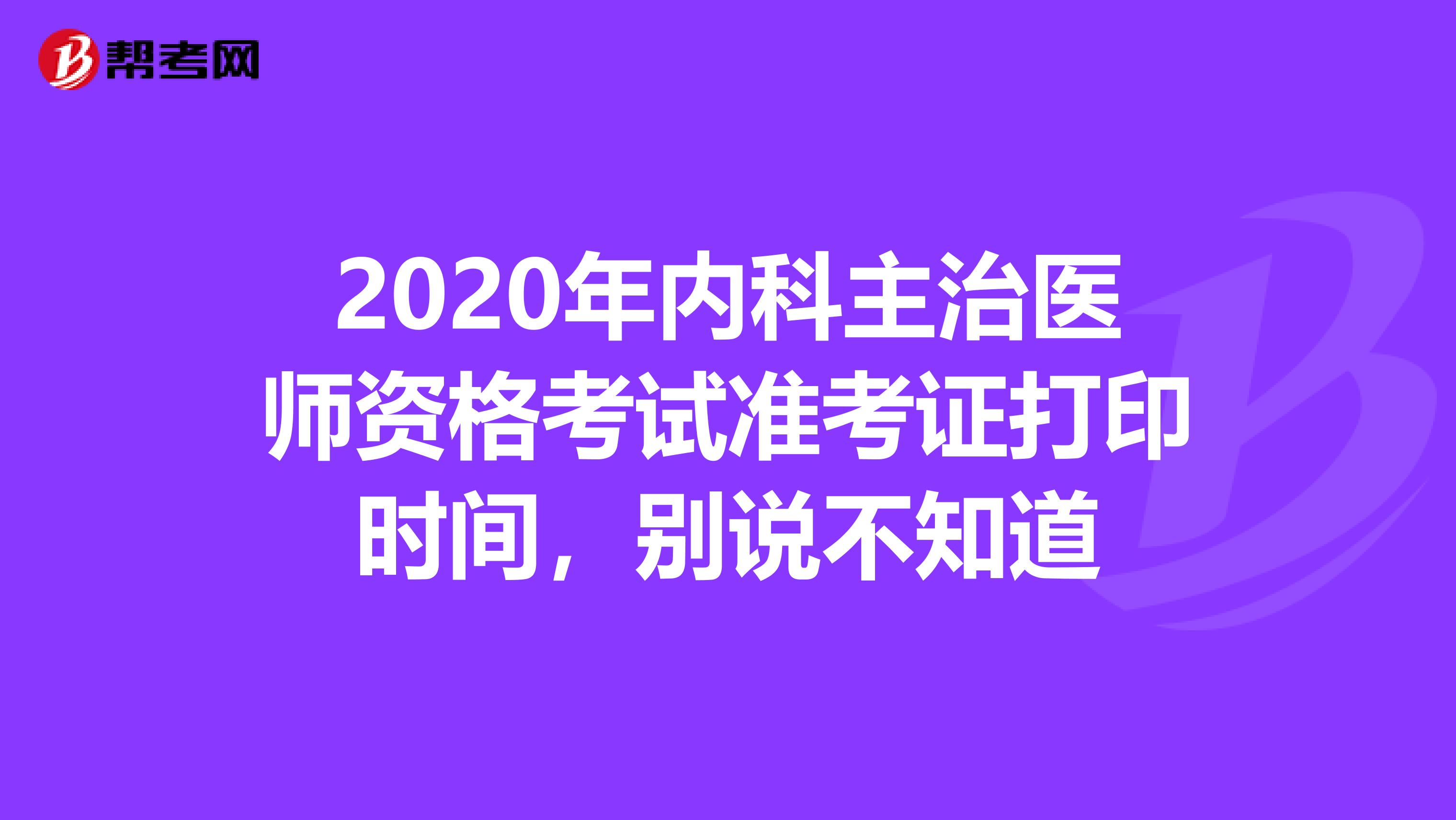 2020年内科主治医师资格考试准考证打印时间，别说不知道