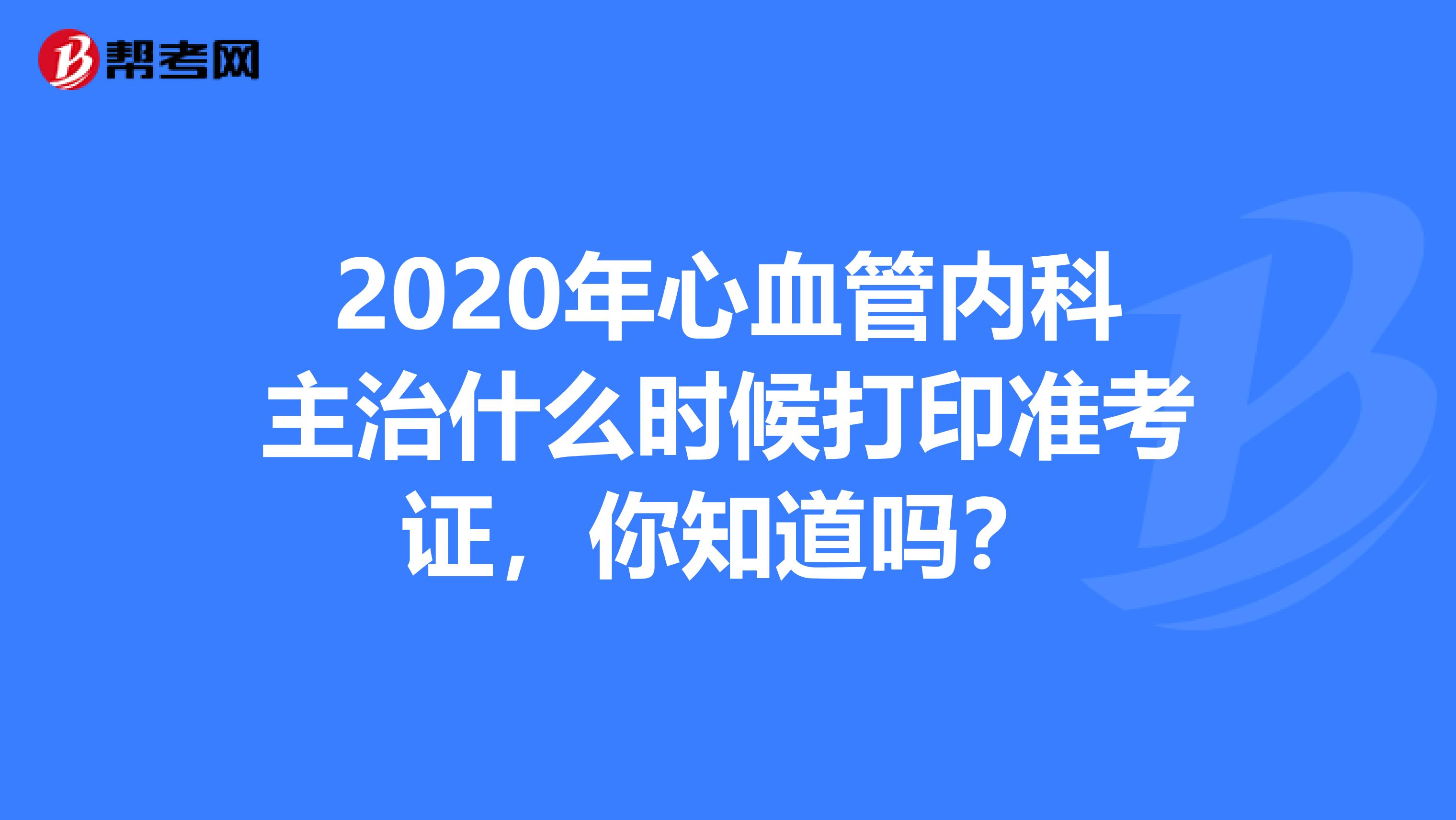 2020年心血管內科主治什么時候打印準考證，你知道嗎？