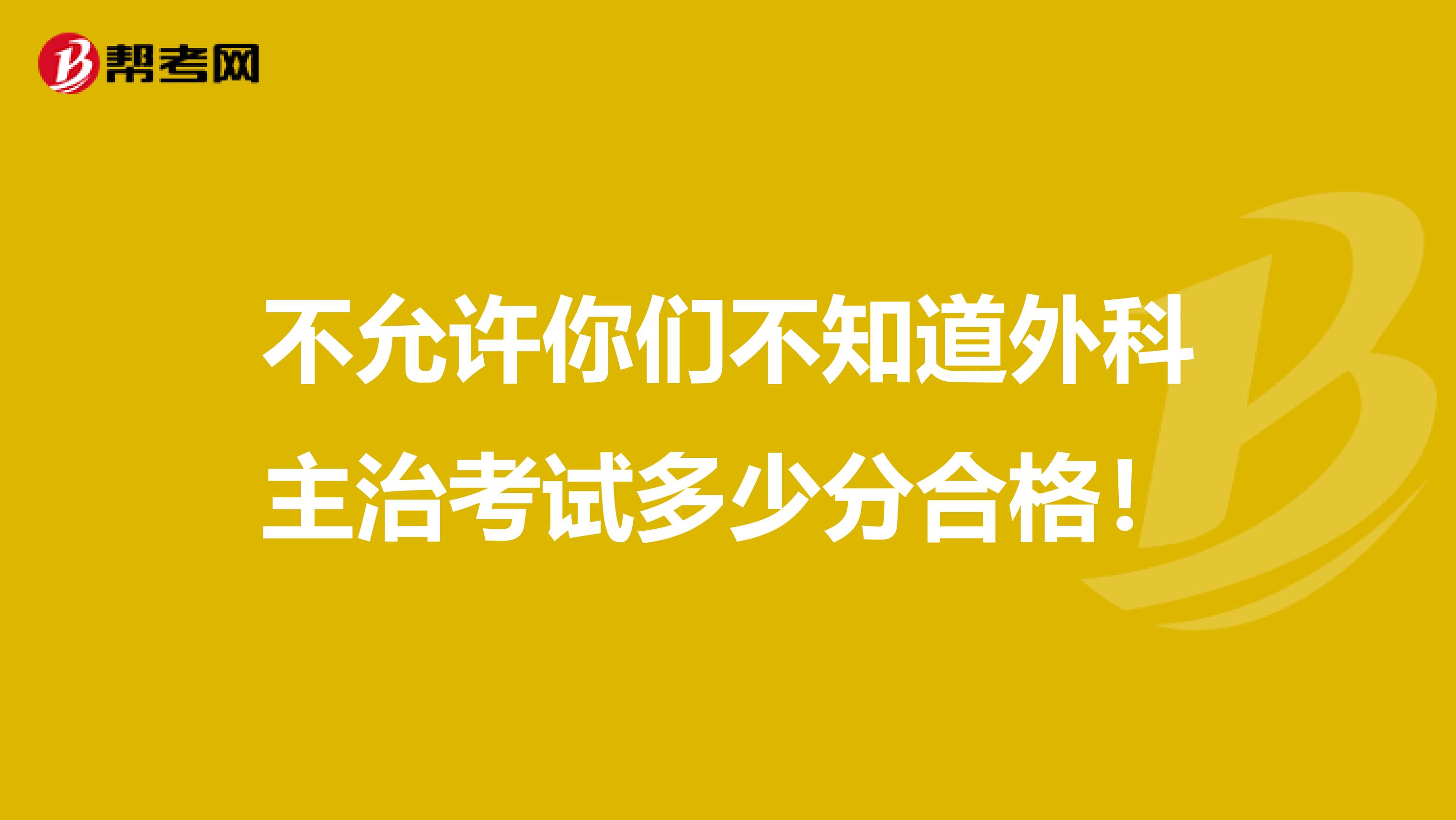 不允许你们不知道外科主治考试多少分合格！