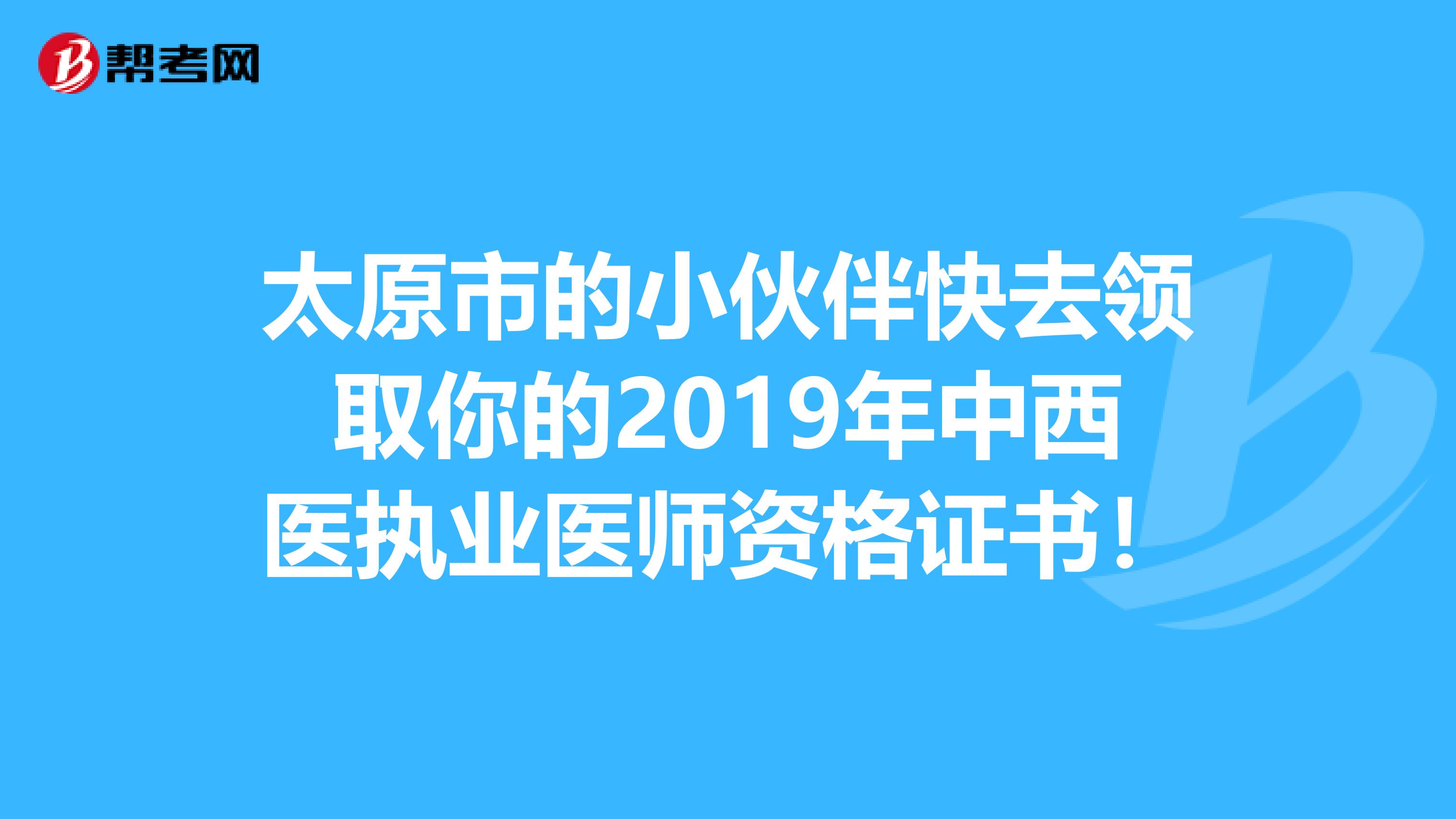 太原市的小伙伴快去领取你的2019年中西医执业医师资格证书！