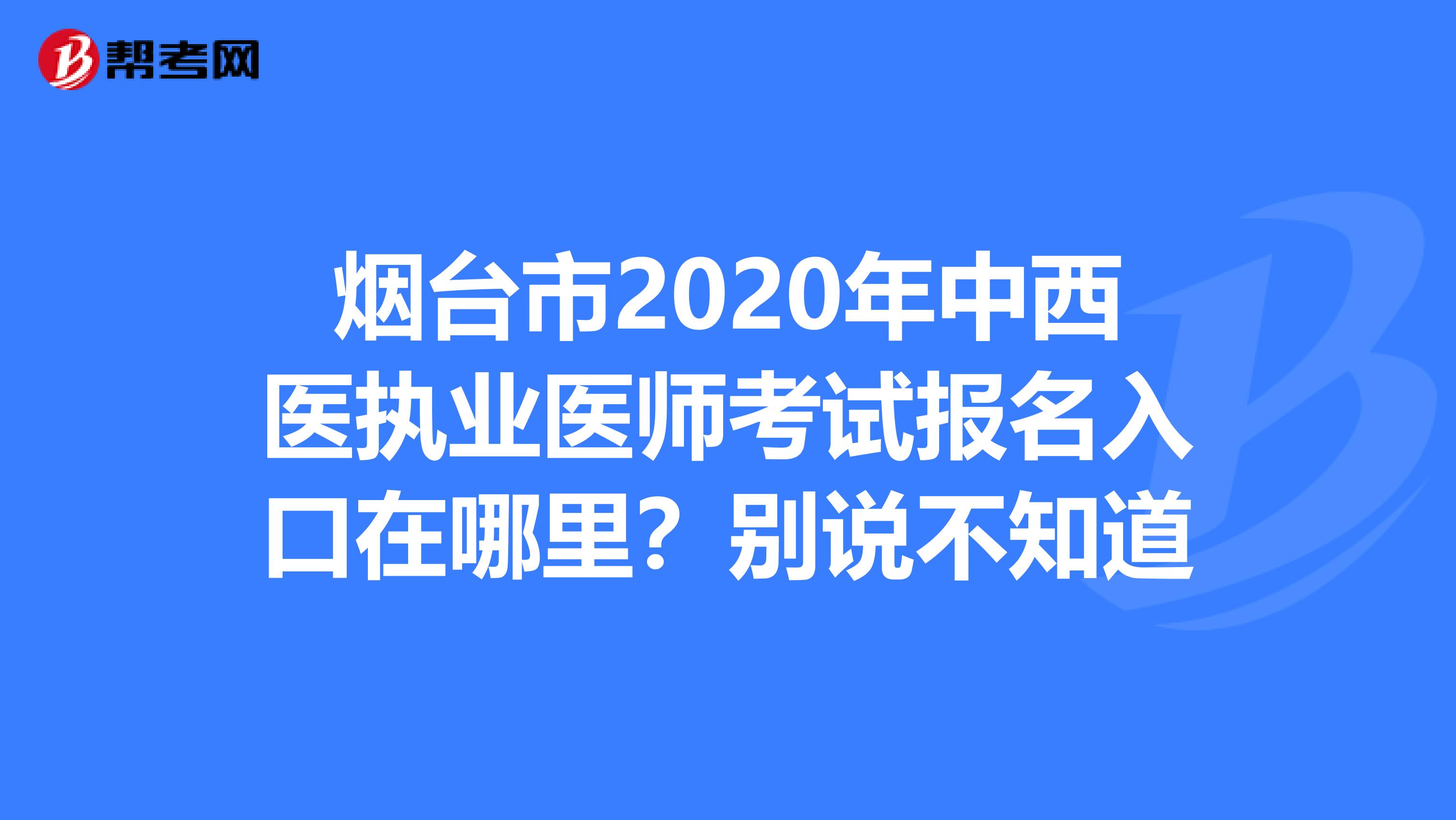 烟台市2020年中西医执业医师考试报名入口在哪里？别说不知道