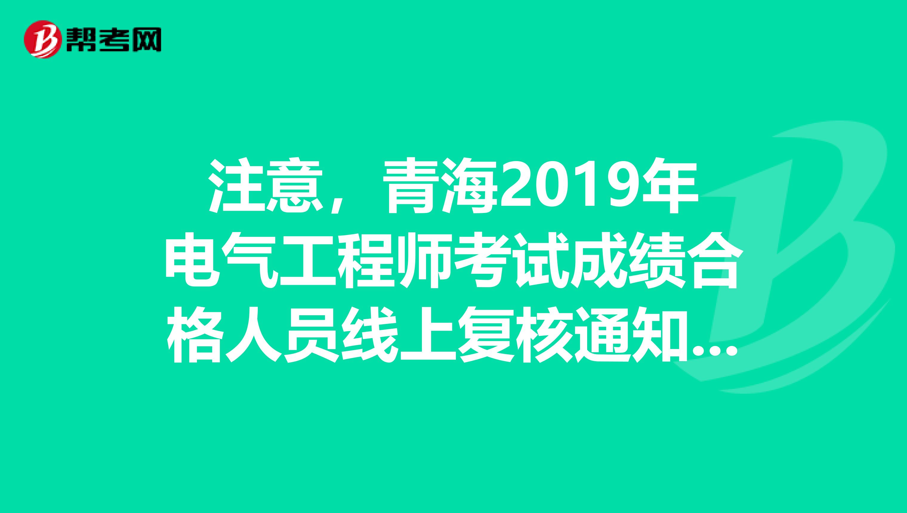 注意，青海2019年电气工程师考试成绩合格人员线上复核通知已出炉！