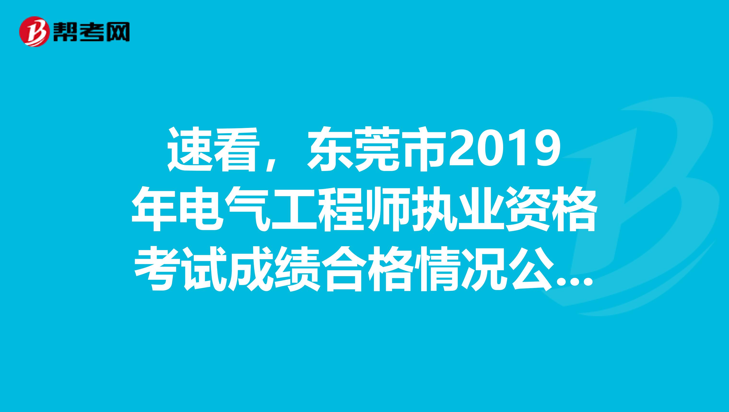 速看，东莞市2019年电气工程师执业资格考试成绩合格情况公示！