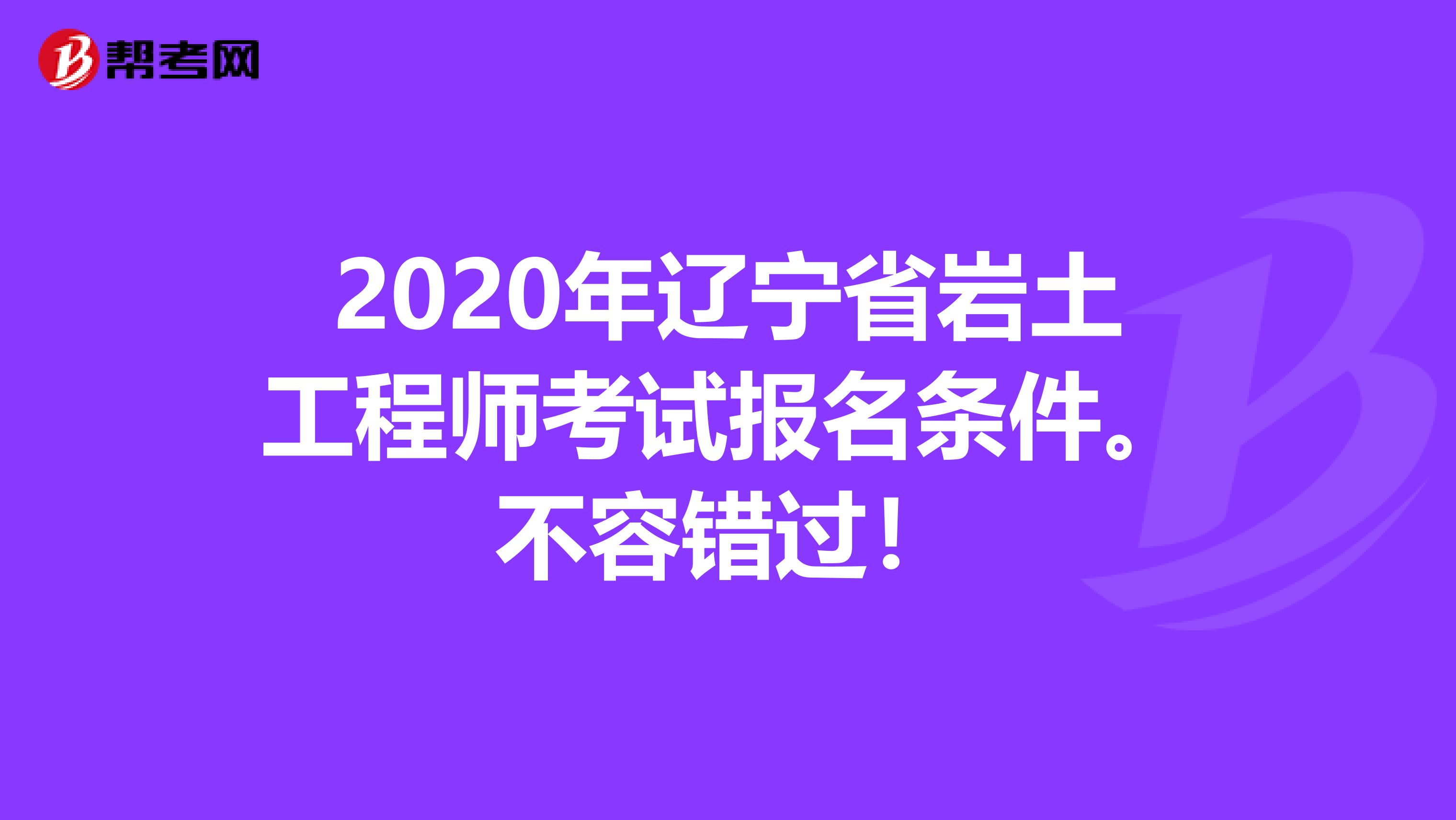 2020年辽宁省岩土工程师考试报名条件。不容错过！