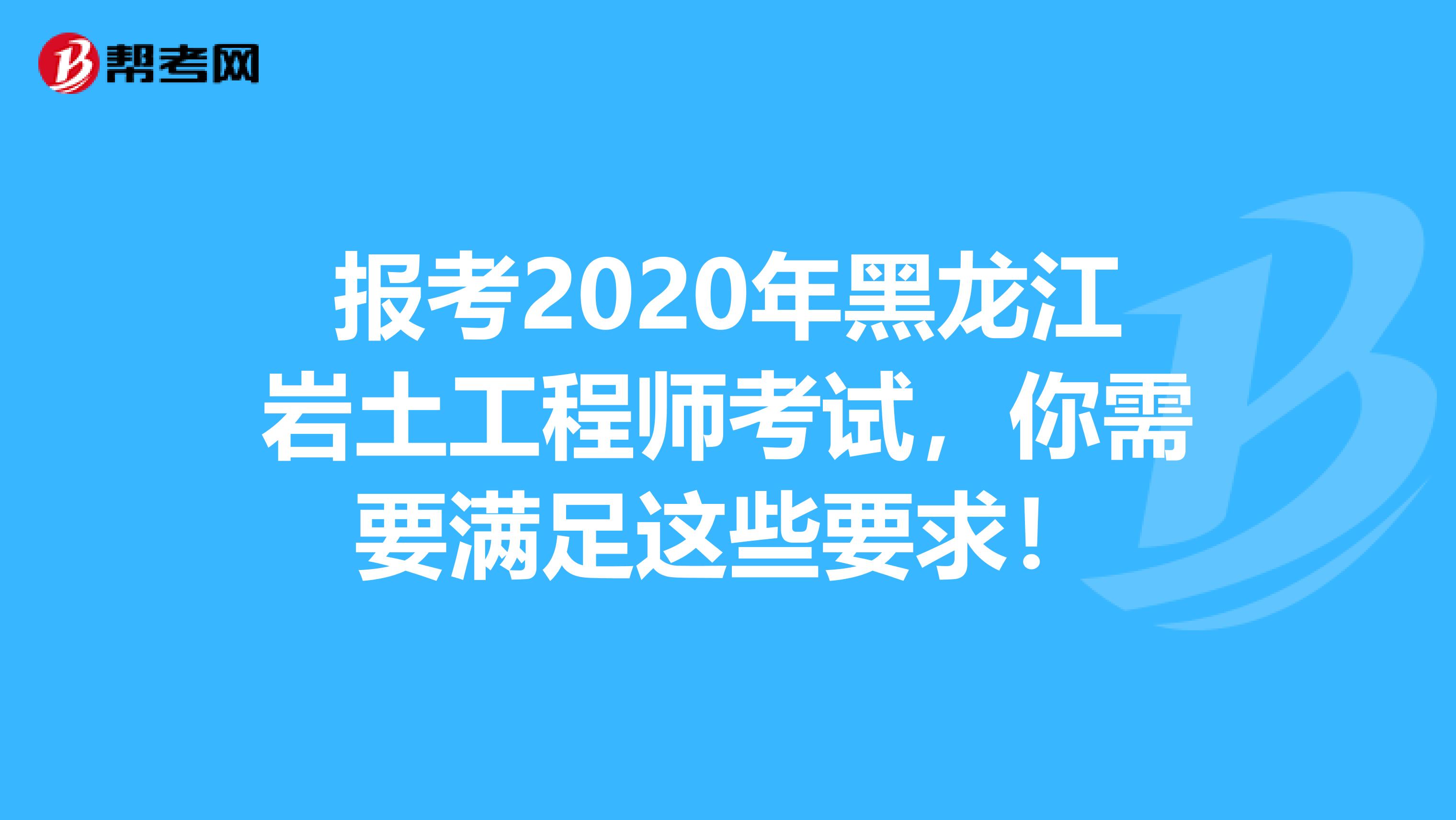 报考2020年黑龙江岩土工程师考试，你需要满足这些要求！