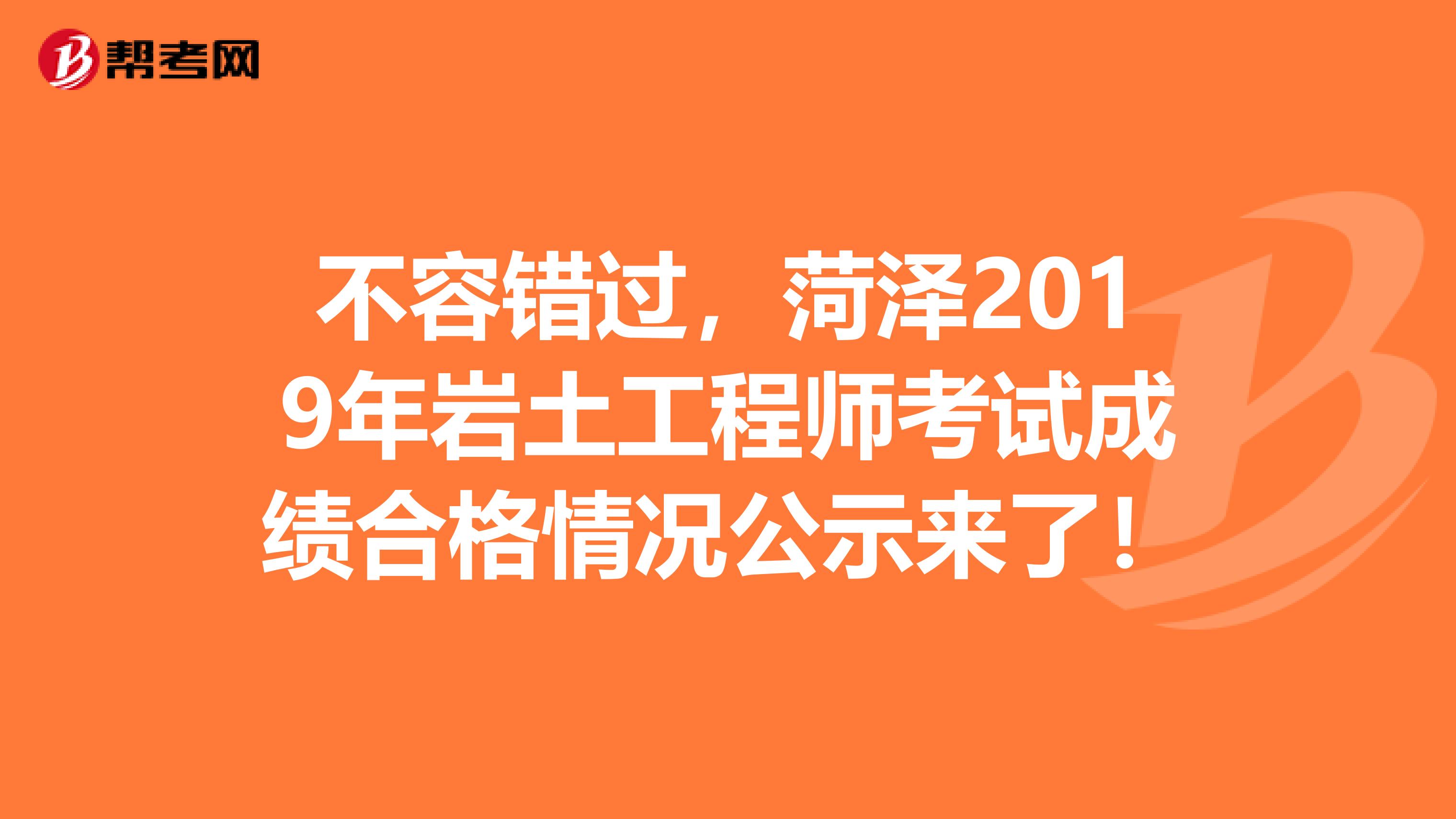 不容错过,菏泽2019年岩土工程师考试成绩合格情况公示来了!