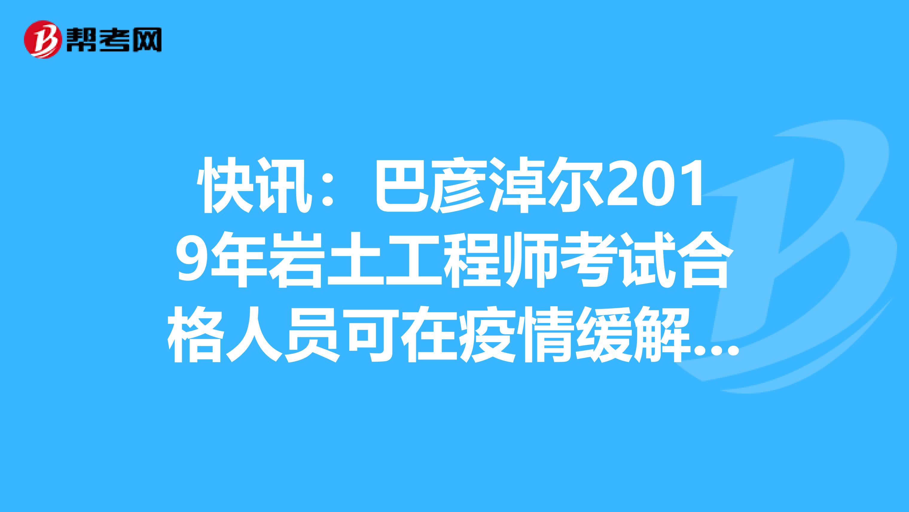 快讯：巴彦淖尔2019年岩土工程师考试合格人员可在疫情缓解后补审！