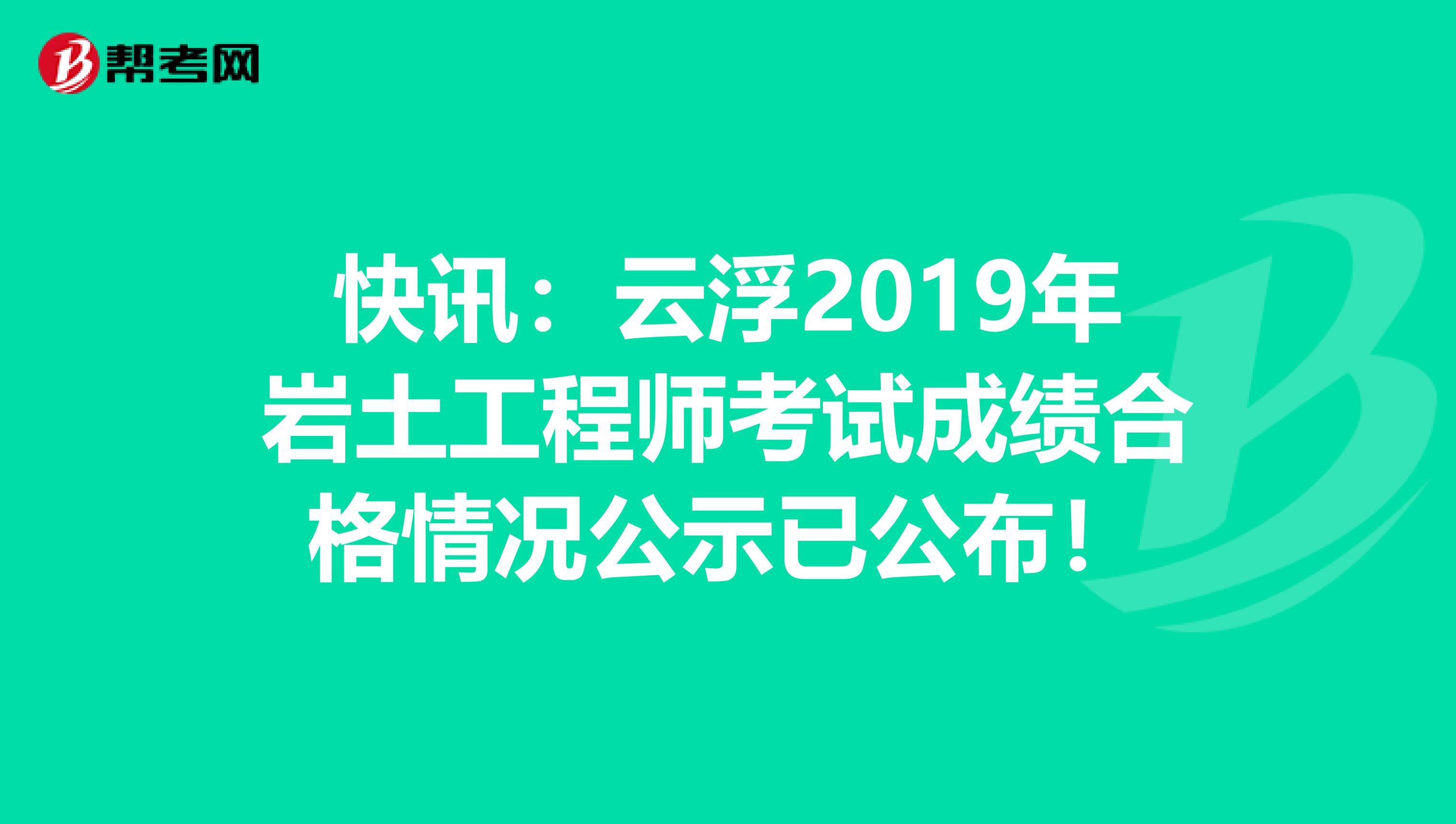 快讯：云浮2019年岩土工程师考试成绩合格情况公示已公布！