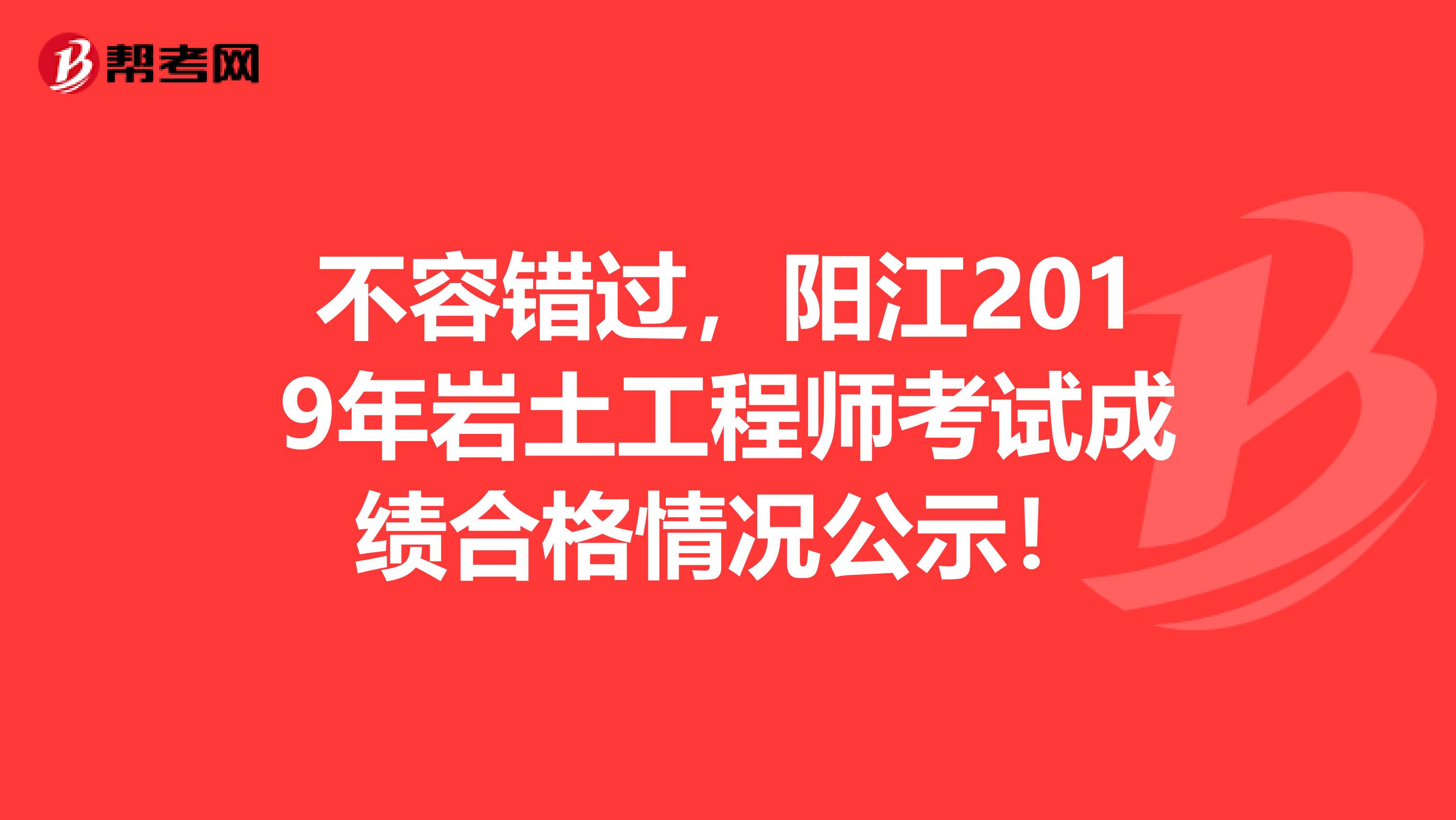 不容错过，阳江2019年岩土工程师考试成绩合格情况公示！