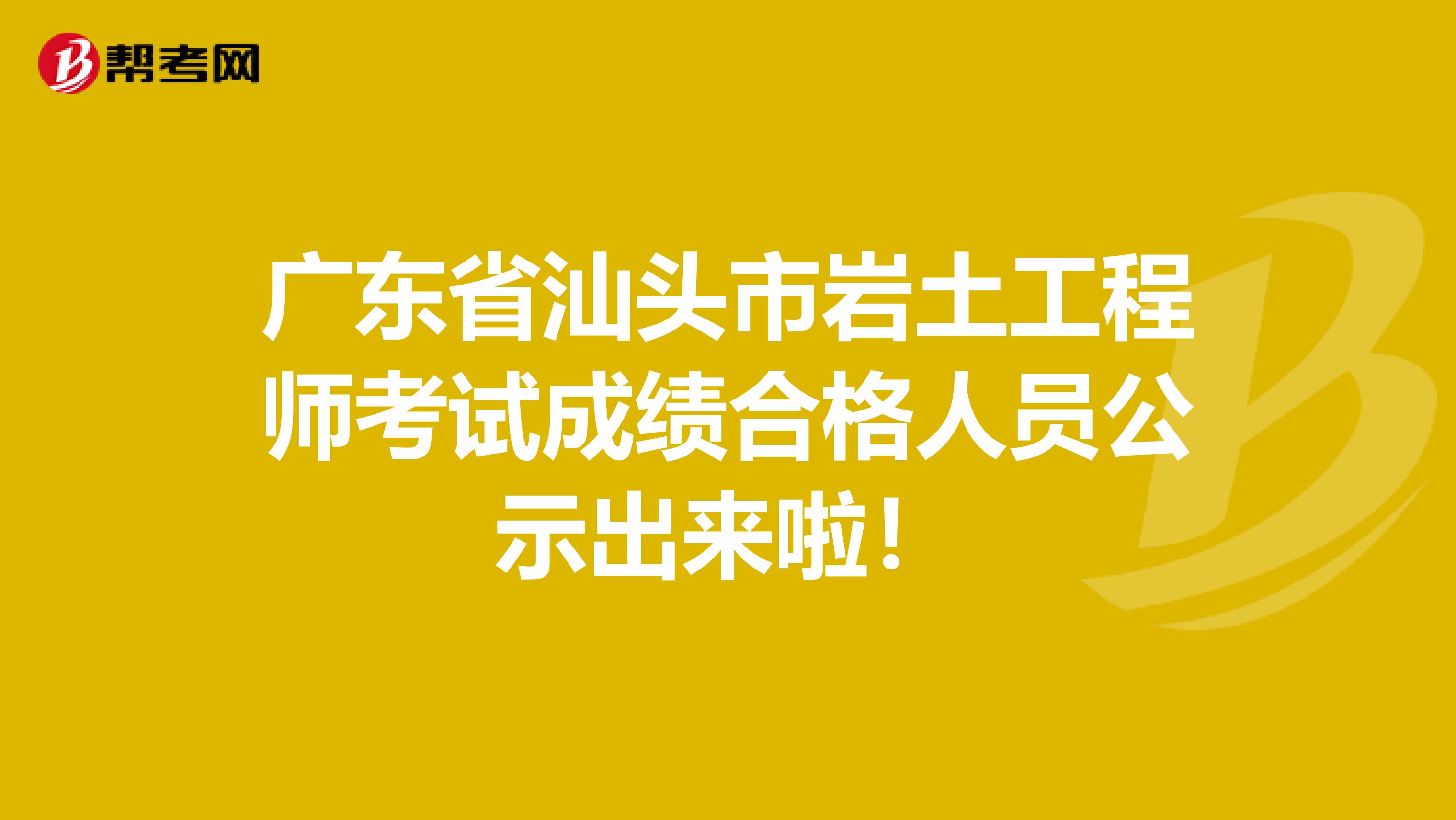 广东省汕头市岩土工程师考试成绩合格人员公示出来啦！