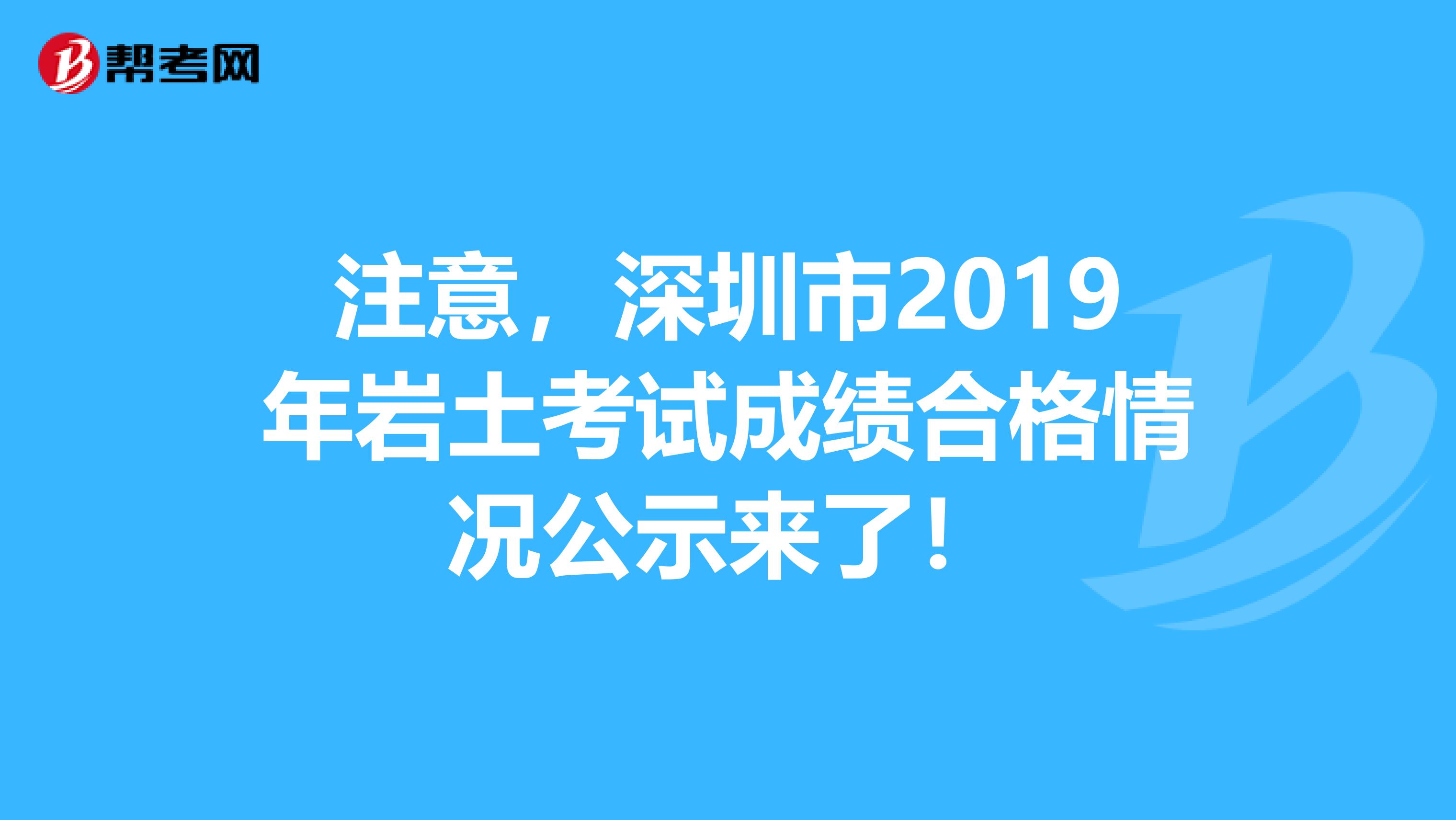 注意，深圳市2019年岩土考试成绩合格情况公示来了！