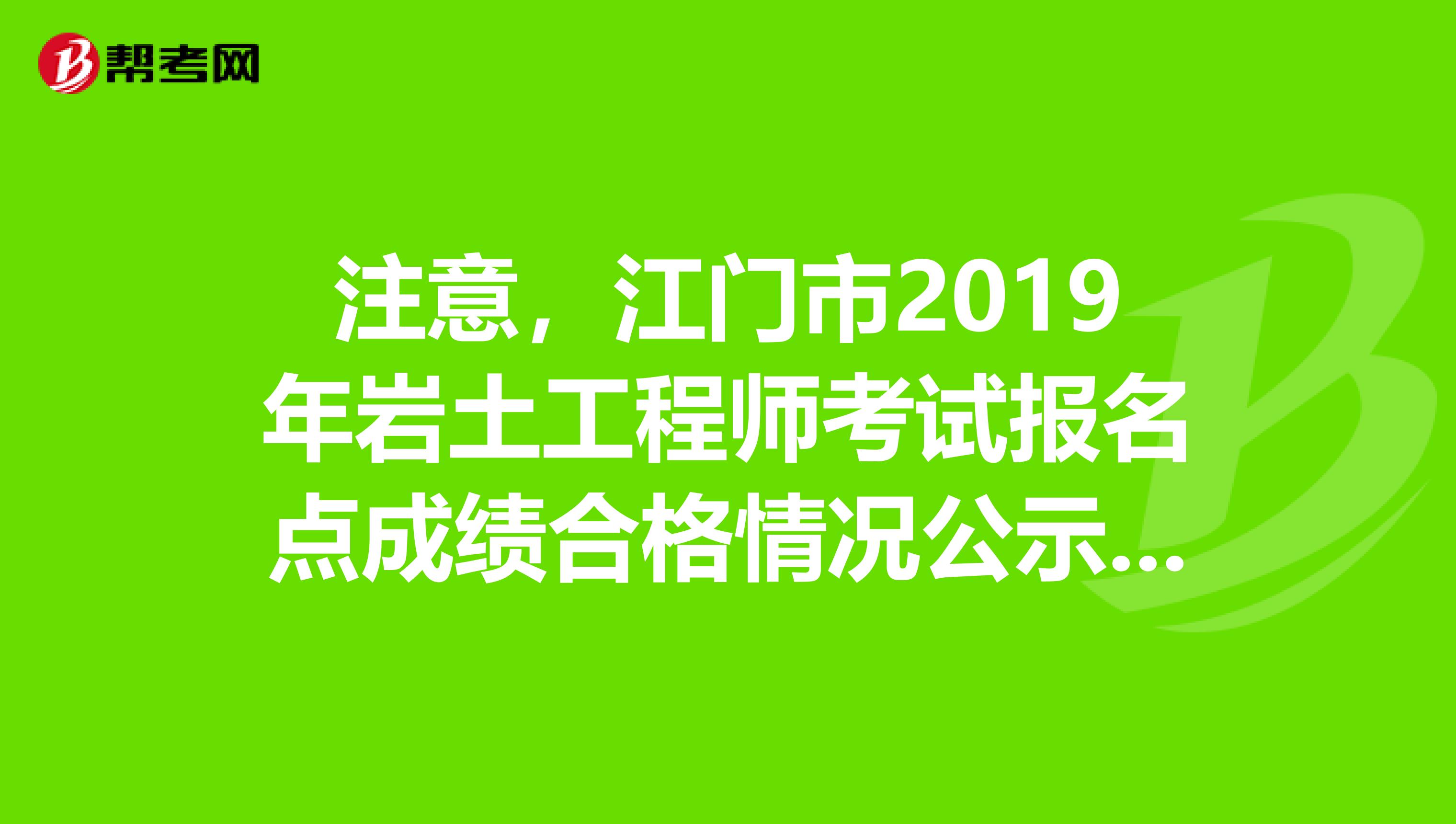 注意，江门市2019年岩土工程师考试报名点成绩合格情况公示来了！