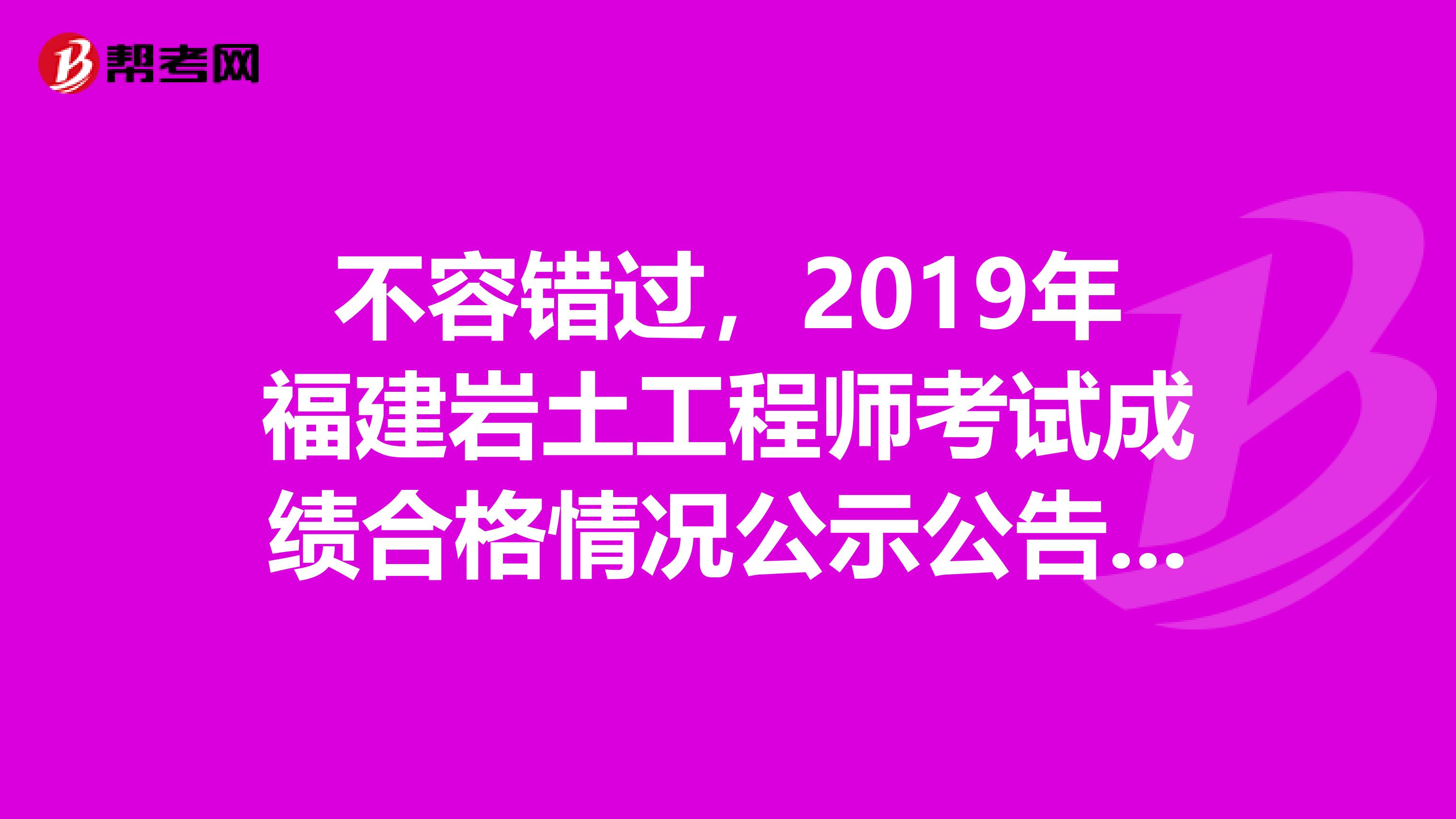 不容错过，2019年福建岩土工程师考试成绩合格情况公示公告来了！