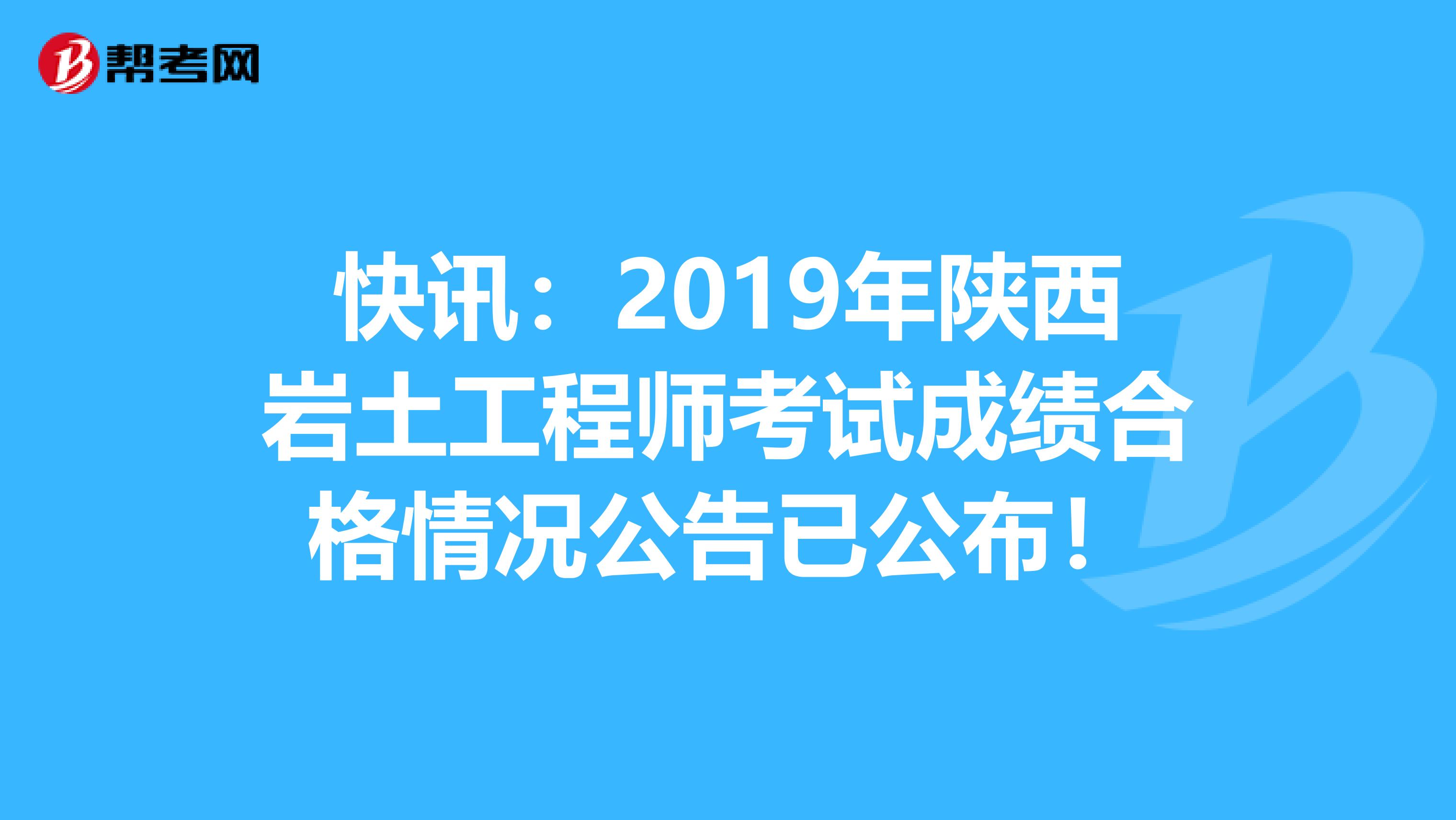 快讯：2019年陕西岩土工程师考试成绩合格情况公告已公布！