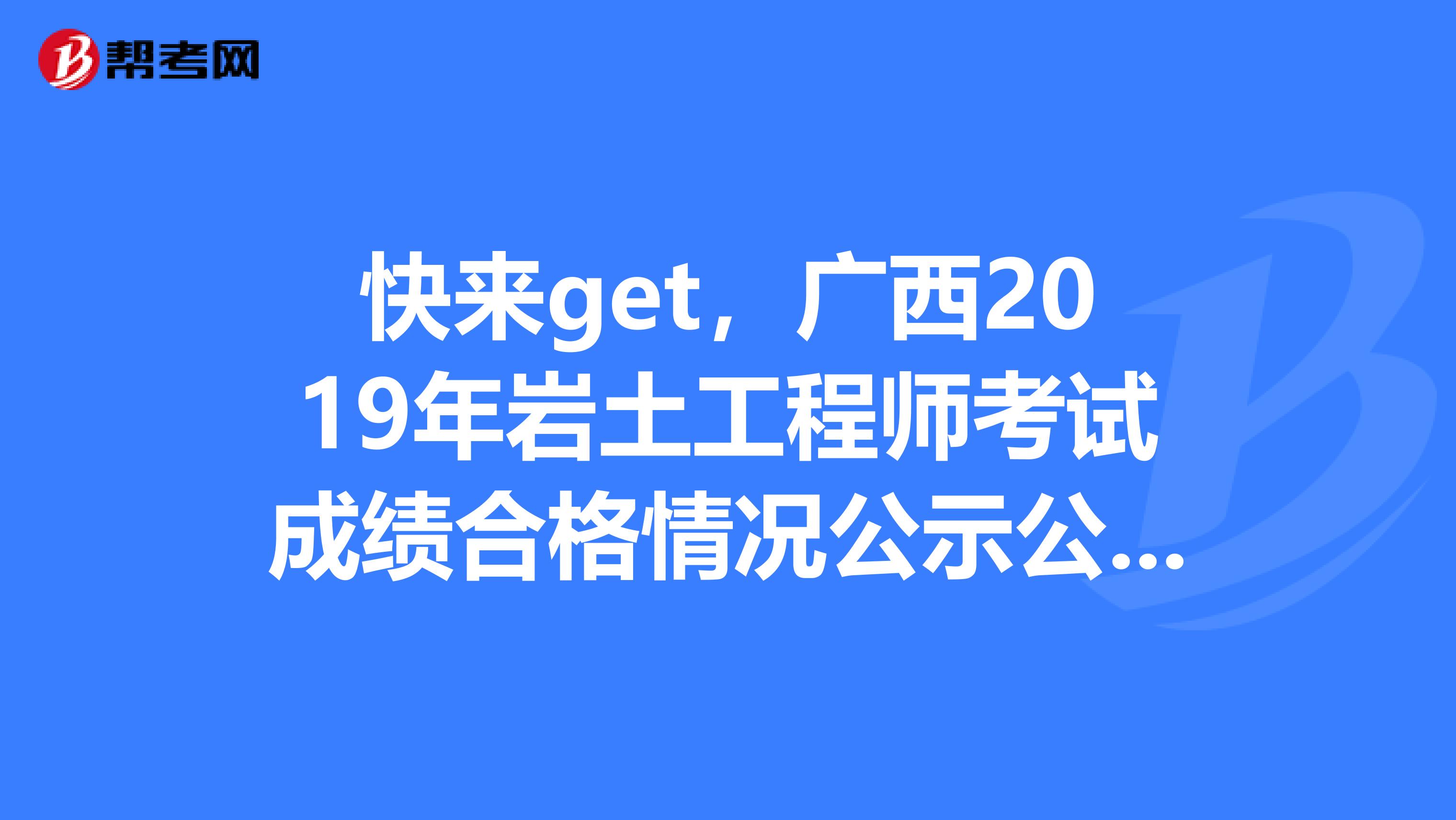 快来get，广西2019年岩土工程师考试成绩合格情况公示公告！