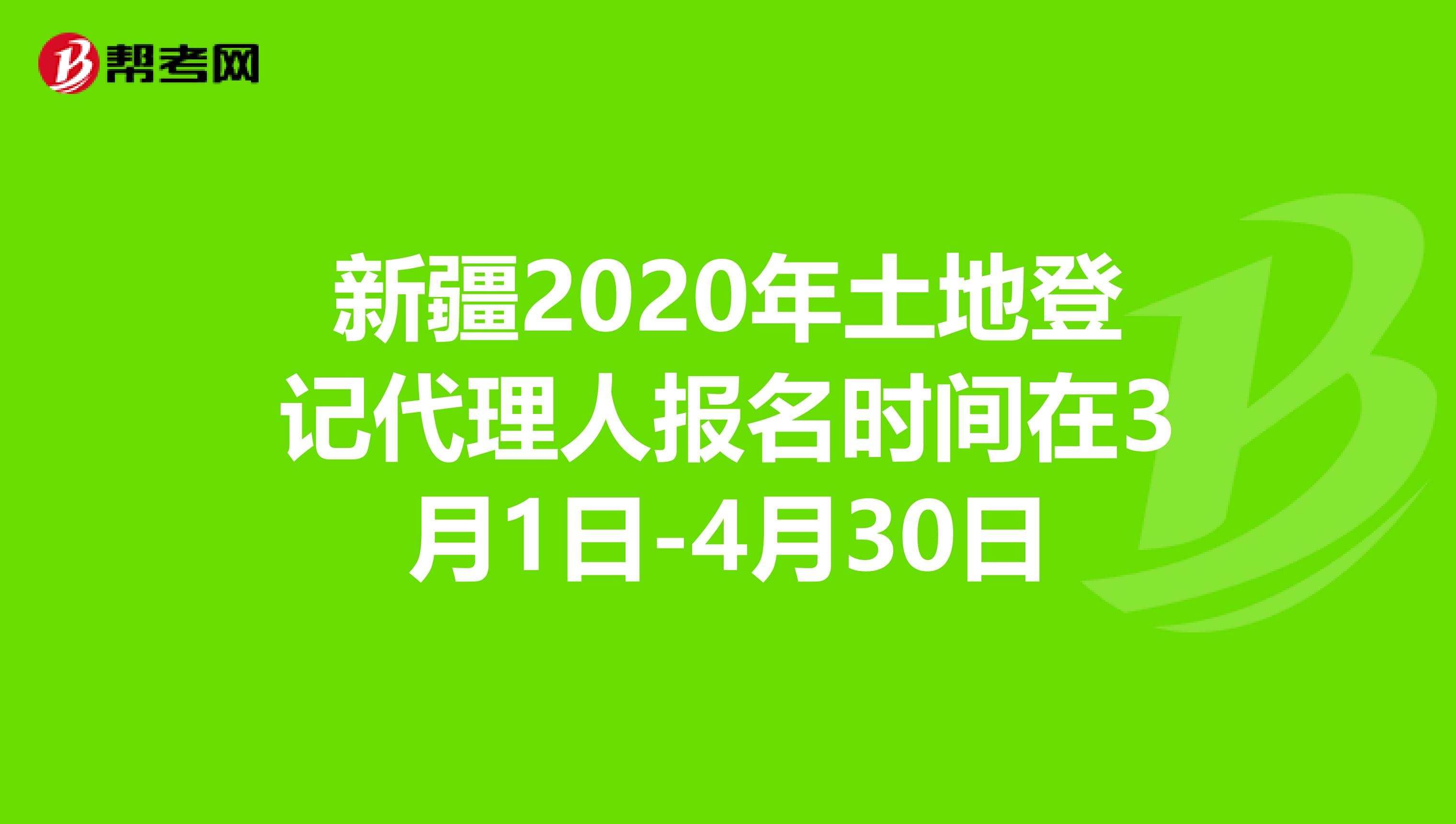 新疆2020年土地登記代理人報名時間在3月1日-4月30日