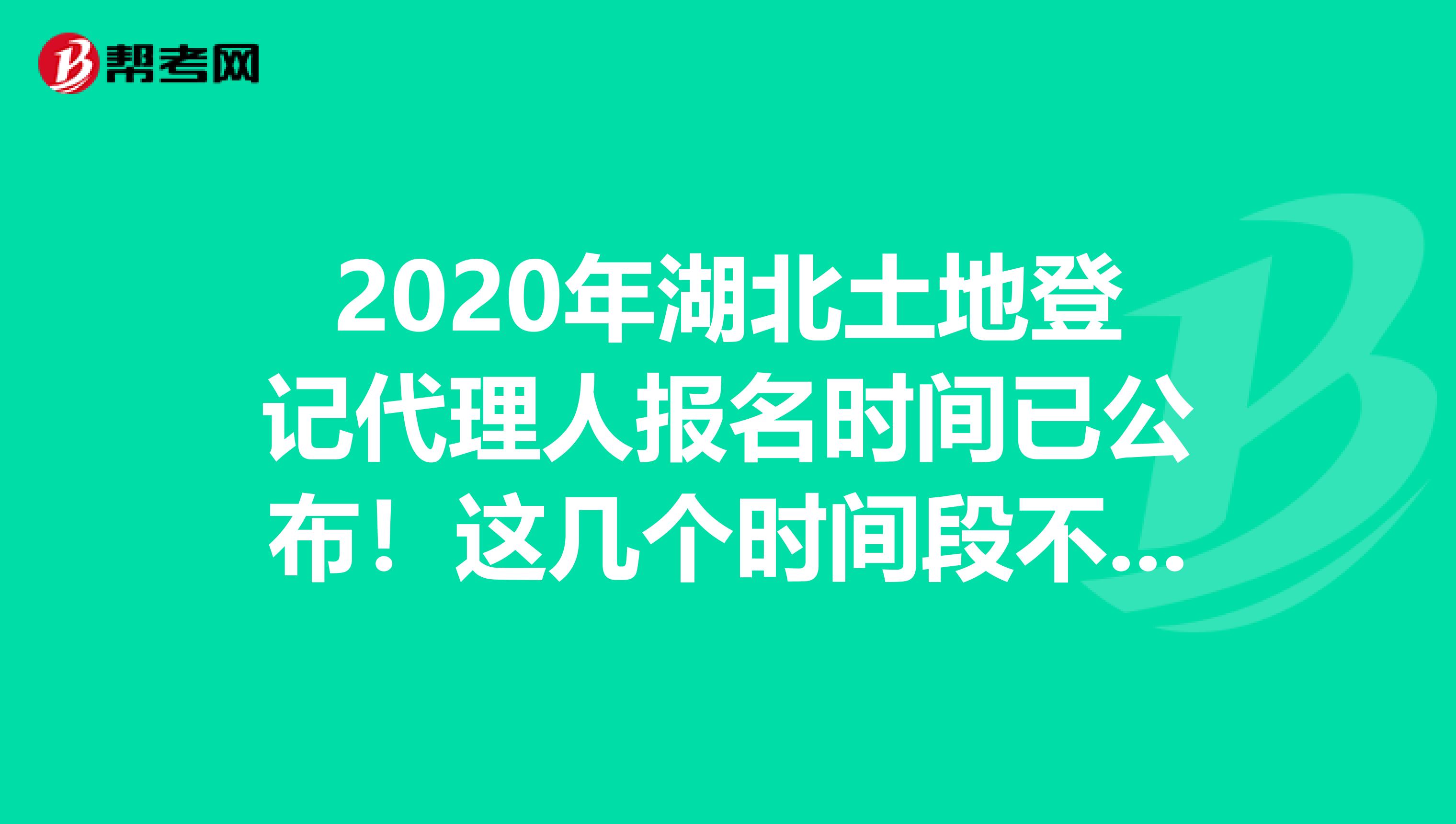 2020年湖北土地登记代理人报名时间已公布！这几个时间段不要忘！