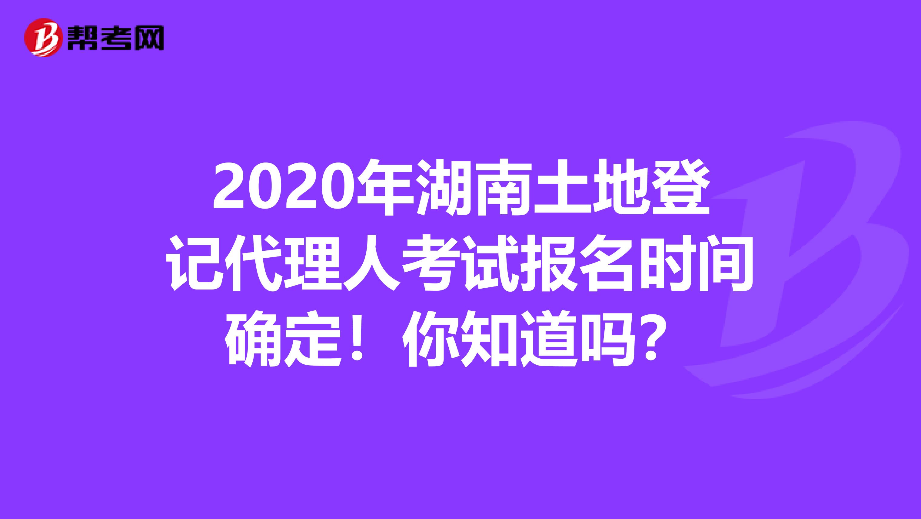 2020年湖南土地登记代理人考试报名时间确定！你知道吗？