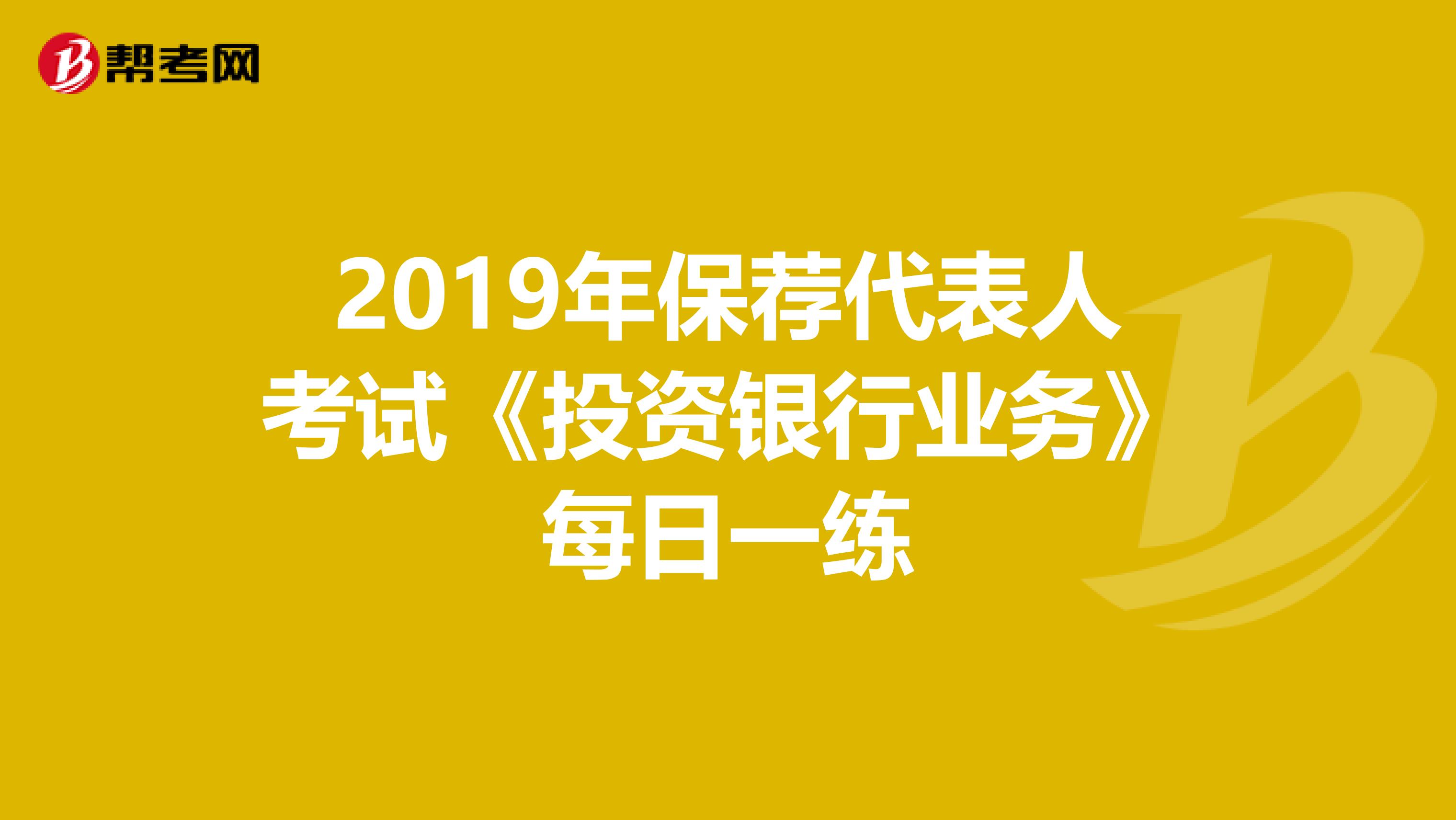 2019年保荐代表人考试《投资银行业务》每日一练