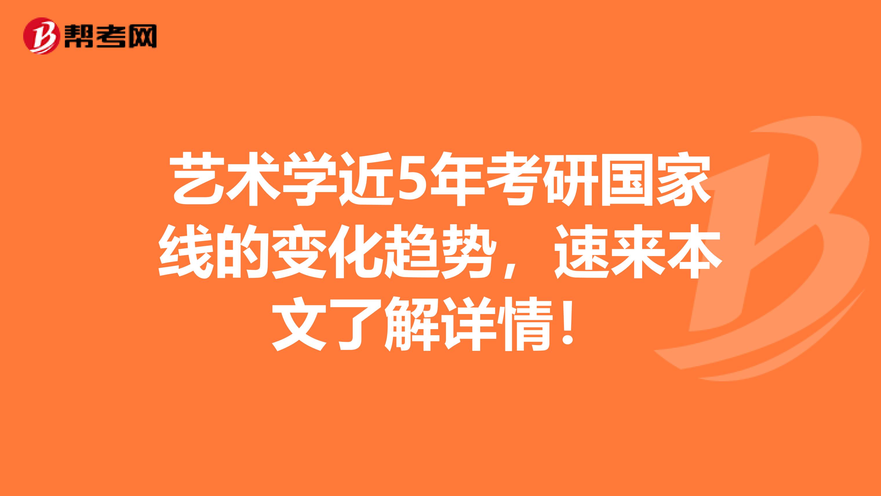 艺术学近5年考研国家线的变化趋势，速来本文了解详情！