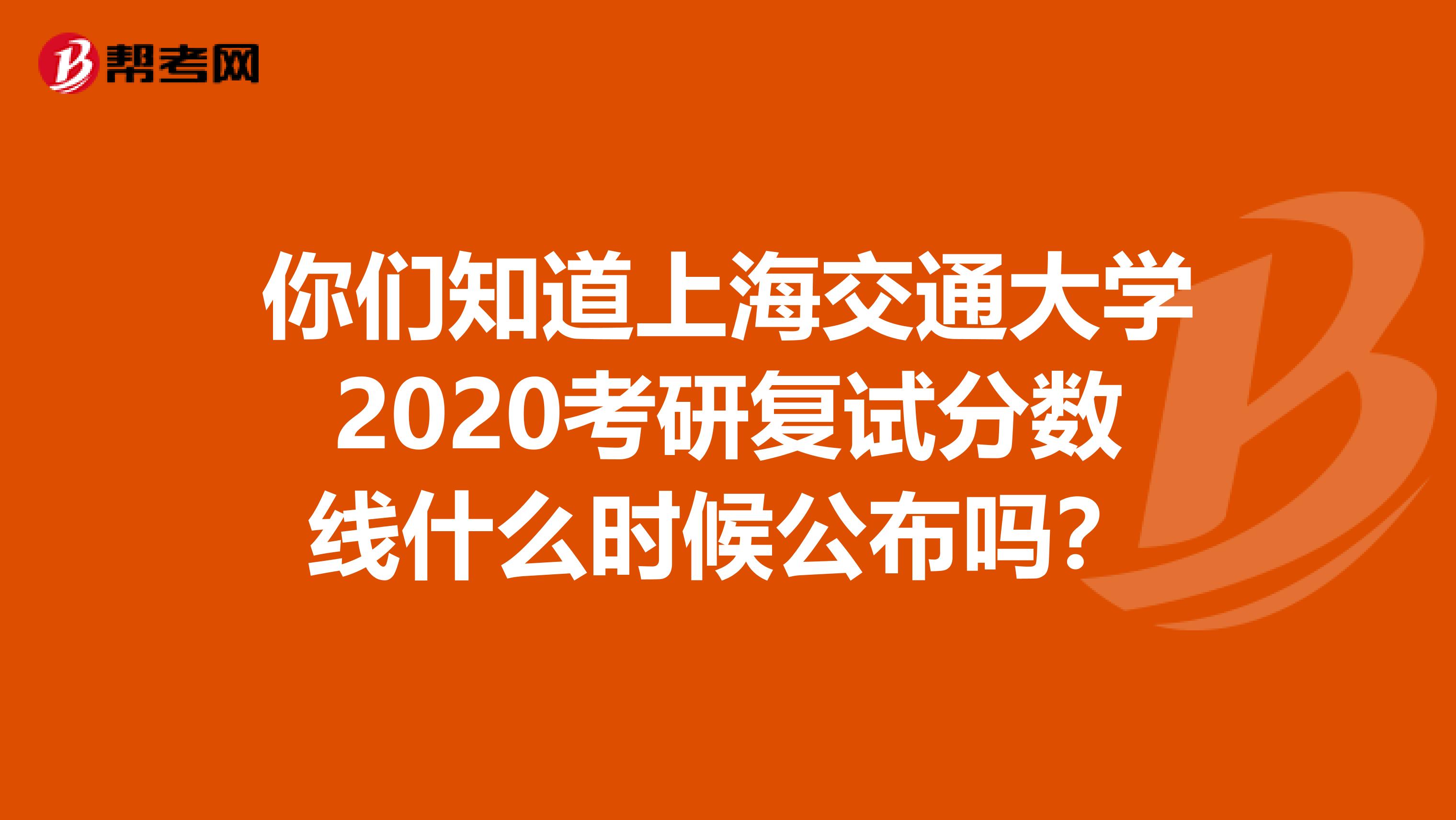 你們知道上海交通大學2020考研復試分數線什么時候公布嗎？