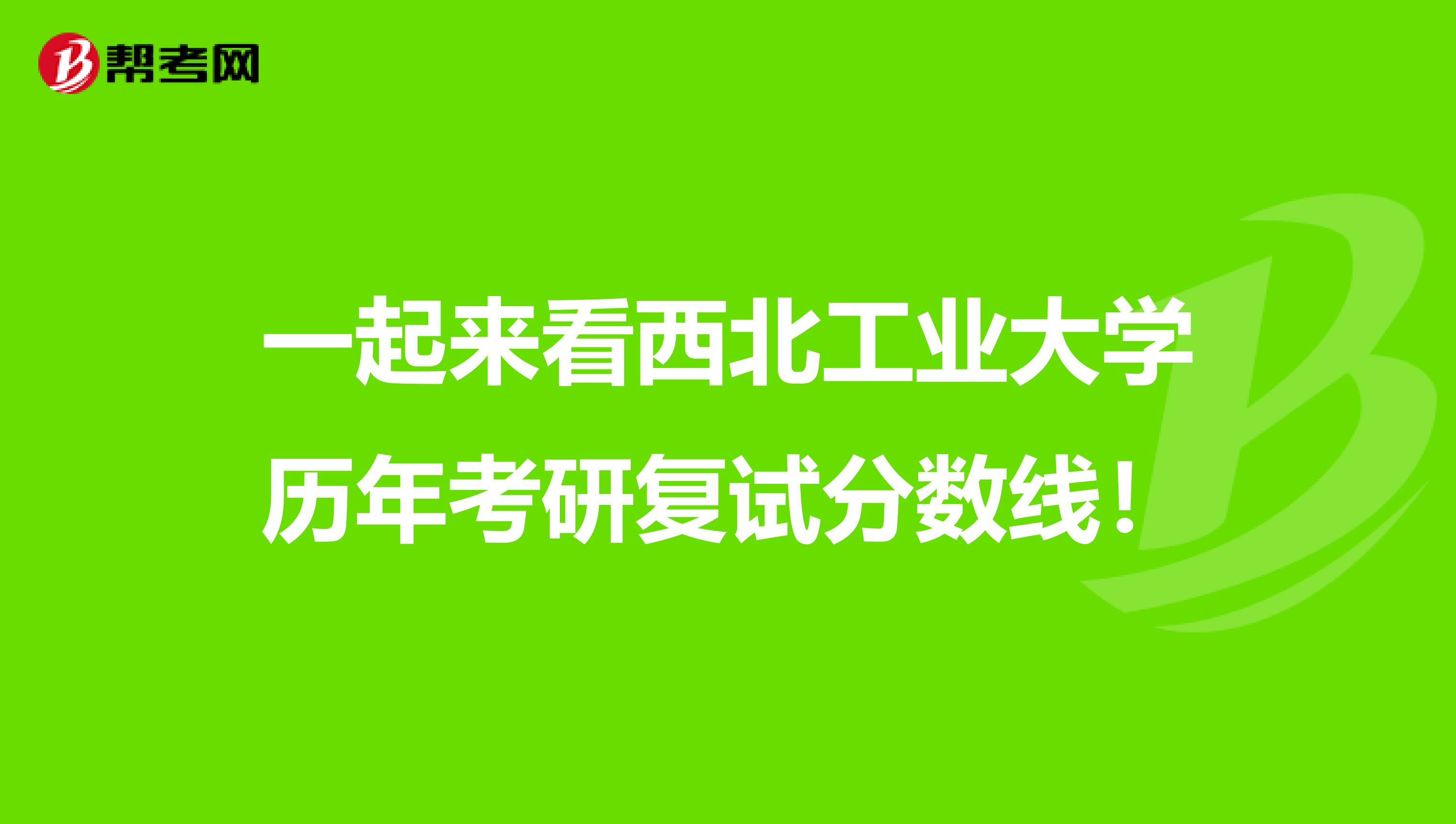 一起来看西北工业大学历年考研复试分数线！