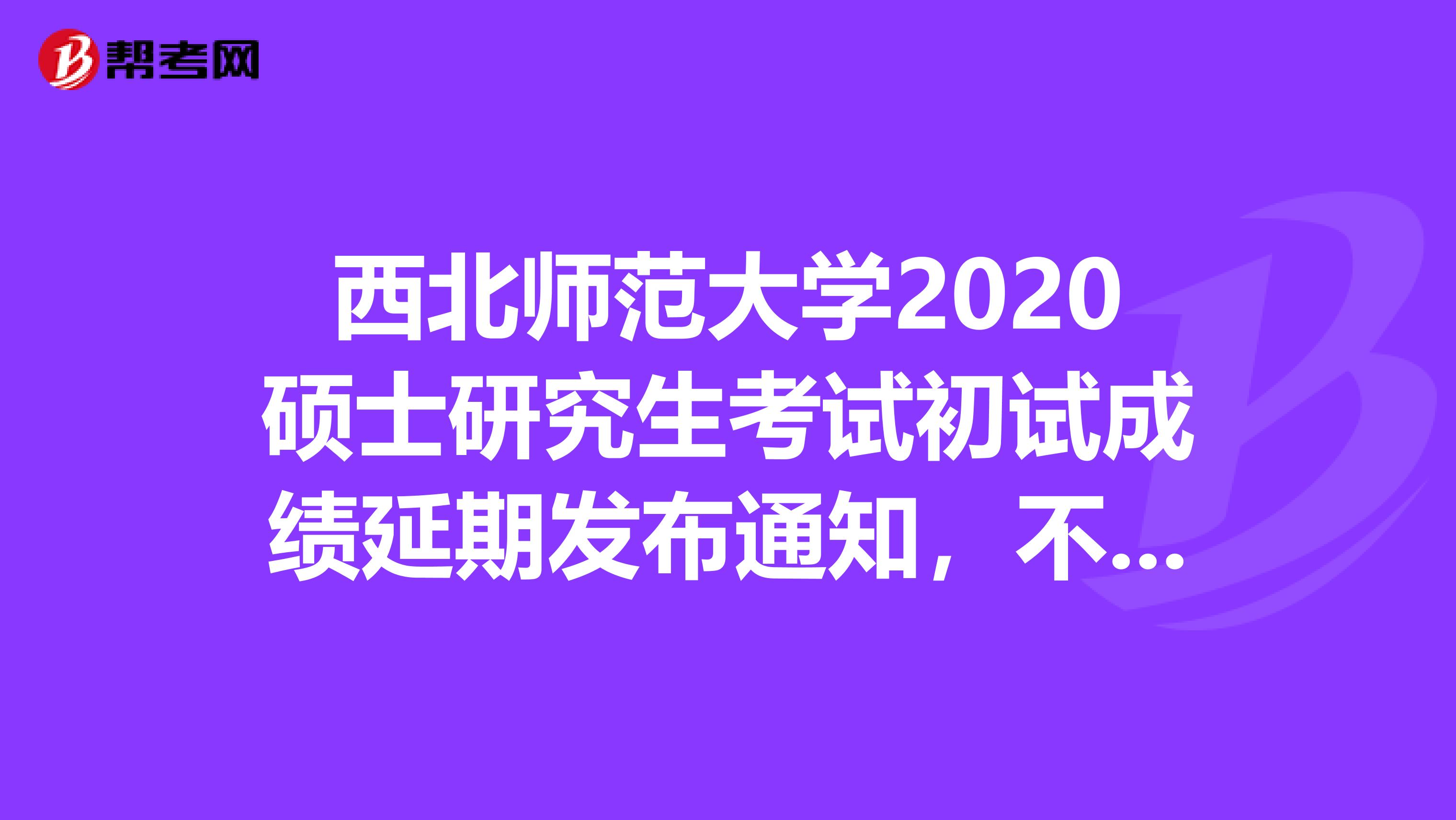 西北师范大学2020硕士研究生考试初试成绩延期发布通知，不得不看！