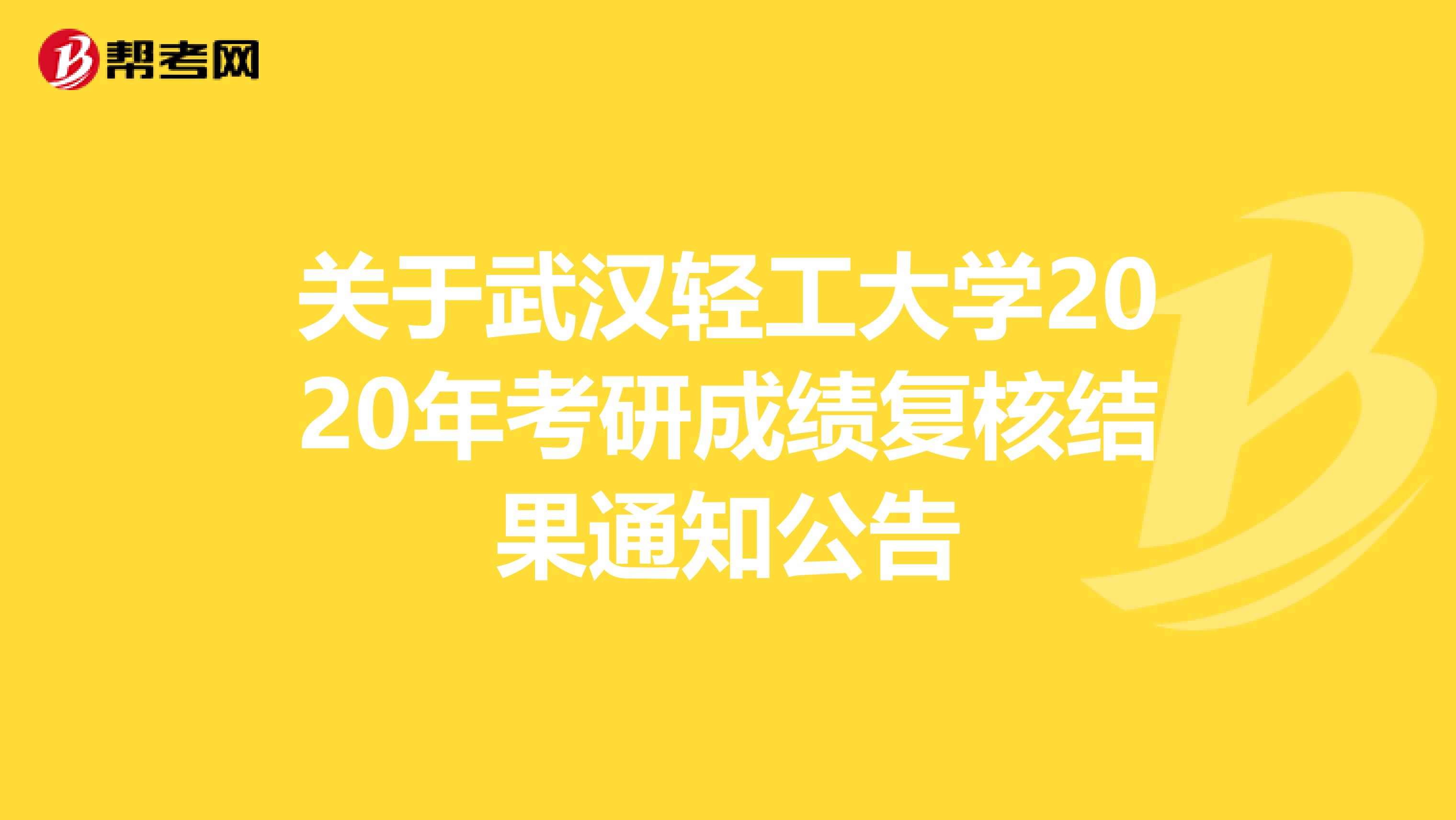 关于武汉轻工大学2020年考研成绩复核结果通知公告